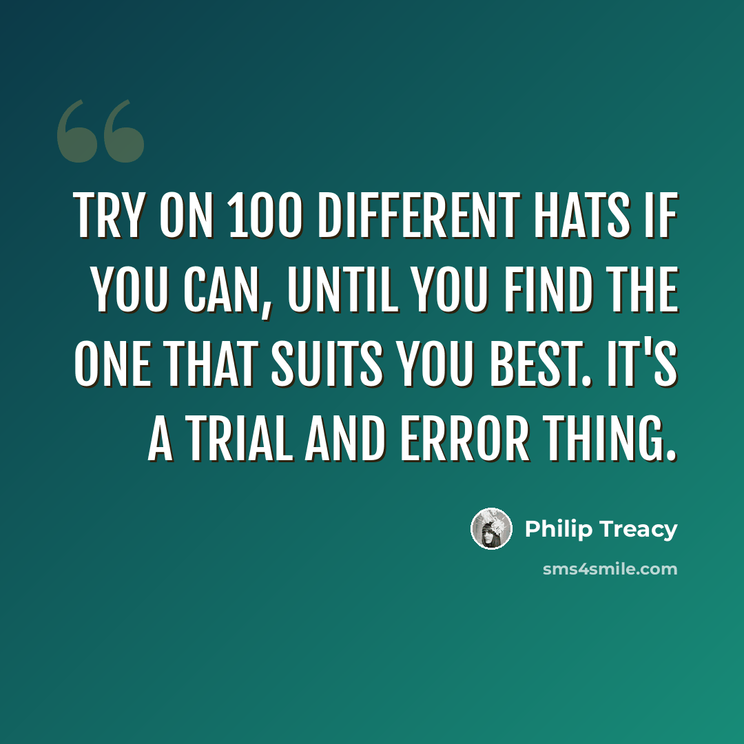 “Try on 100 different hats if you can, until you find the one that suits you best. It's a trial and error thing.” quote by Philip Treacy