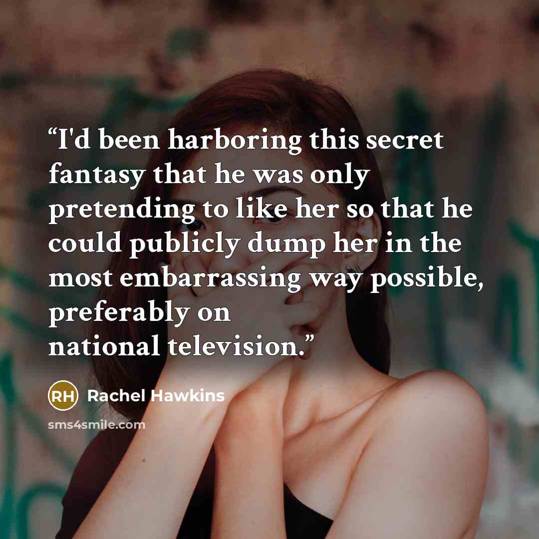 “I'd been harboring this secret fantasy that he was only pretending to like her so that he could publicly dump her in the most embarrassing way possible, preferably on national television.” quote by Rachel Hawkins