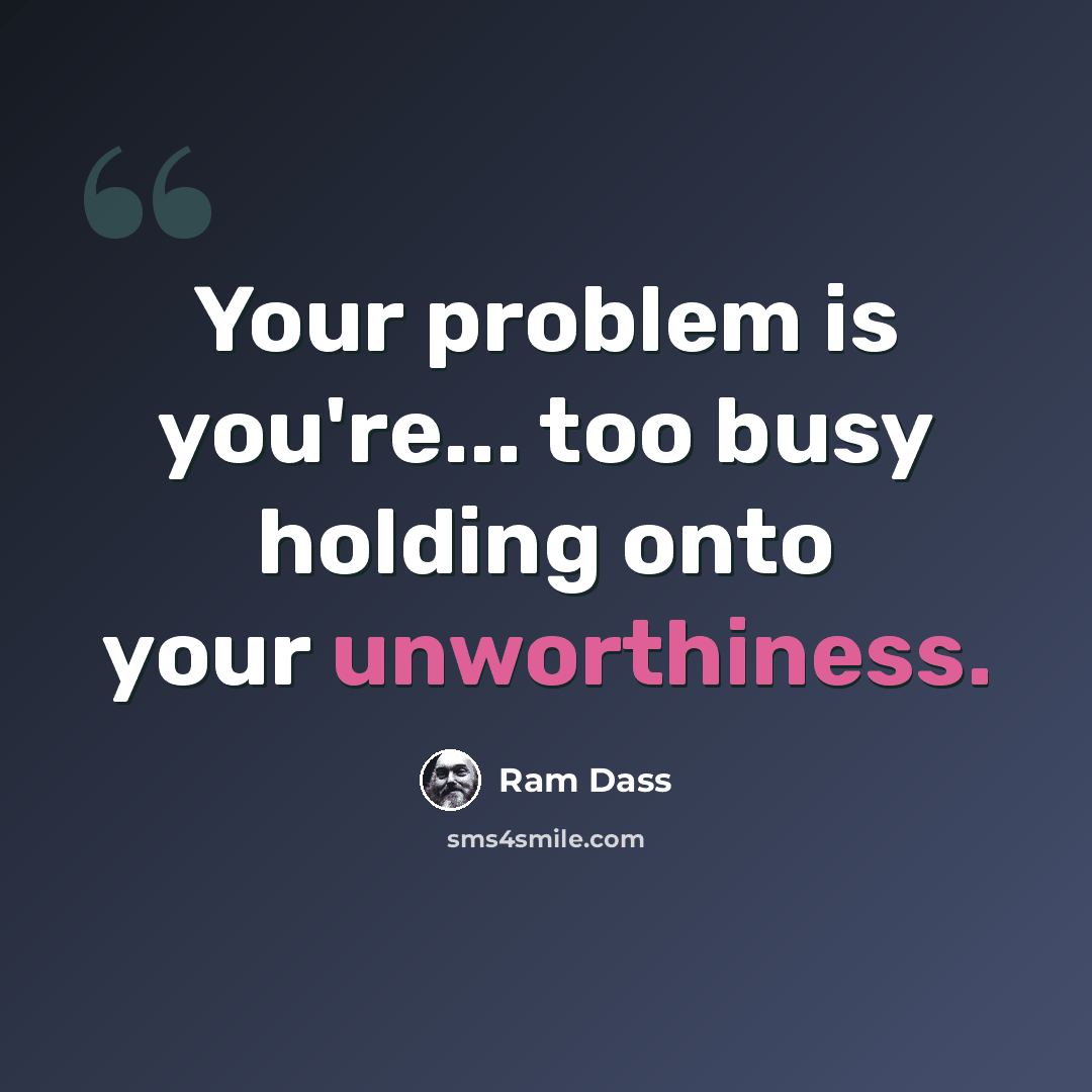 “Your problem is you're... too busy holding onto your unworthiness.” quote by Ram Dass