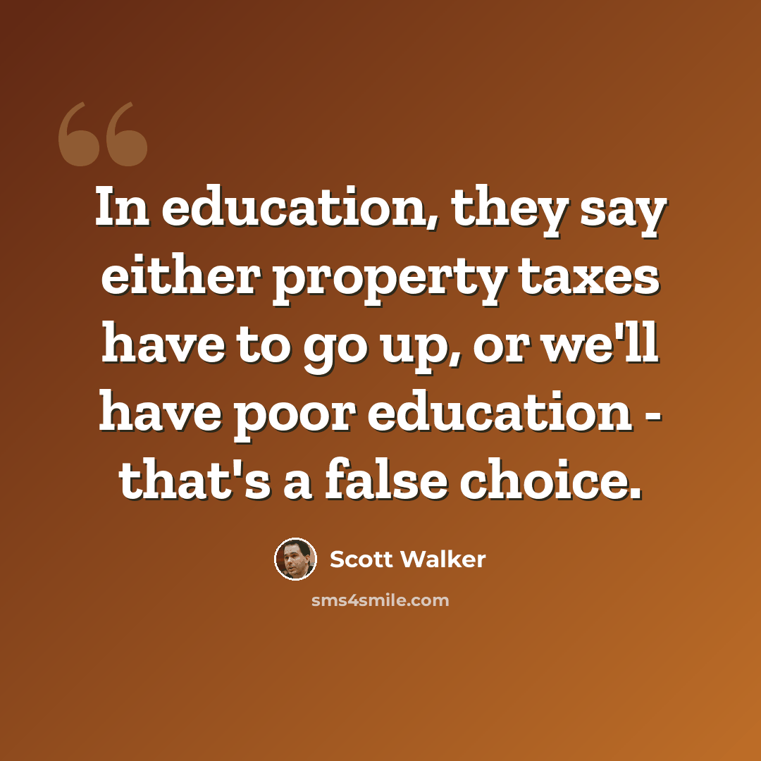 “In education, they say either property taxes have to go up, or we'll have poor education - that's a false choice.” quote by Scott Walker