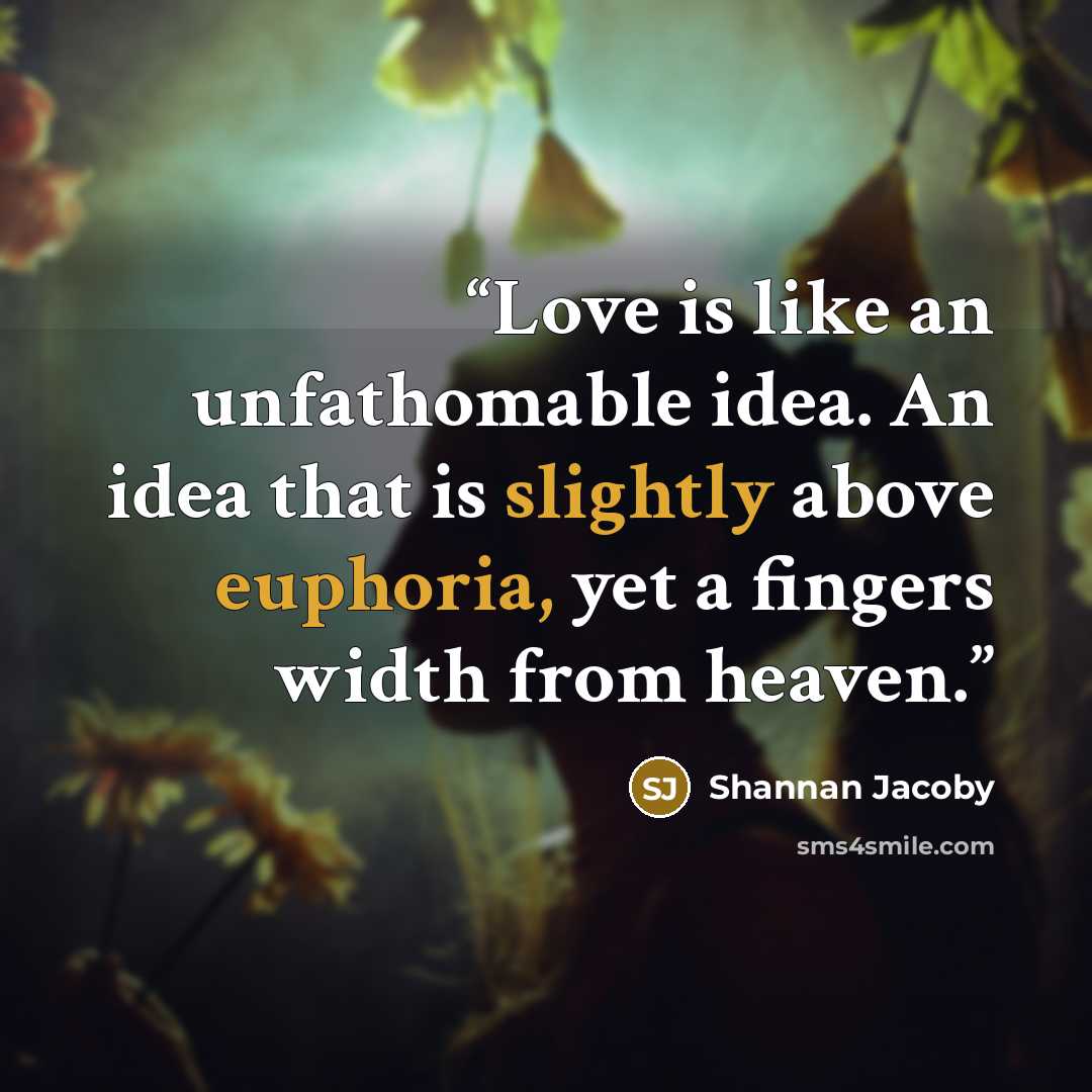 “Love is like an unfathomable idea. An idea that is slightly above euphoria, yet a fingers width from heaven.” quote by Shannan Jacoby