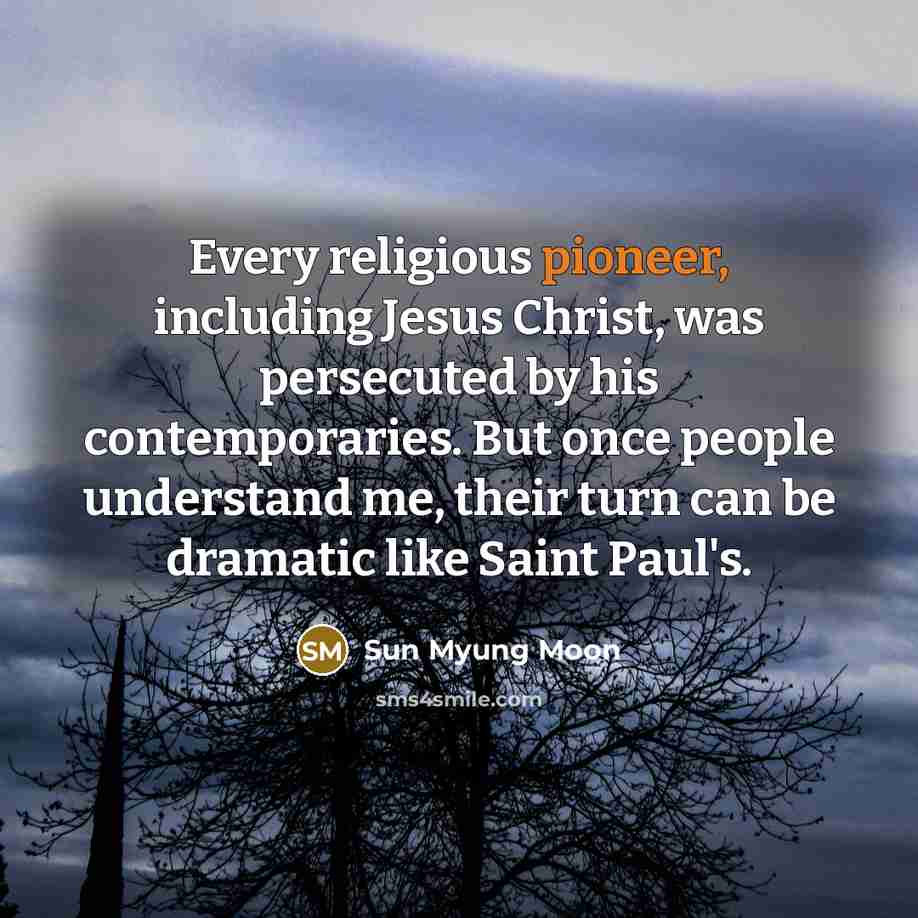 “Every religious pioneer, including Jesus Christ, was persecuted by his contemporaries. But once people understand me, their turn can be dramatic like Saint Paul's.” quote by Sun Myung Moon