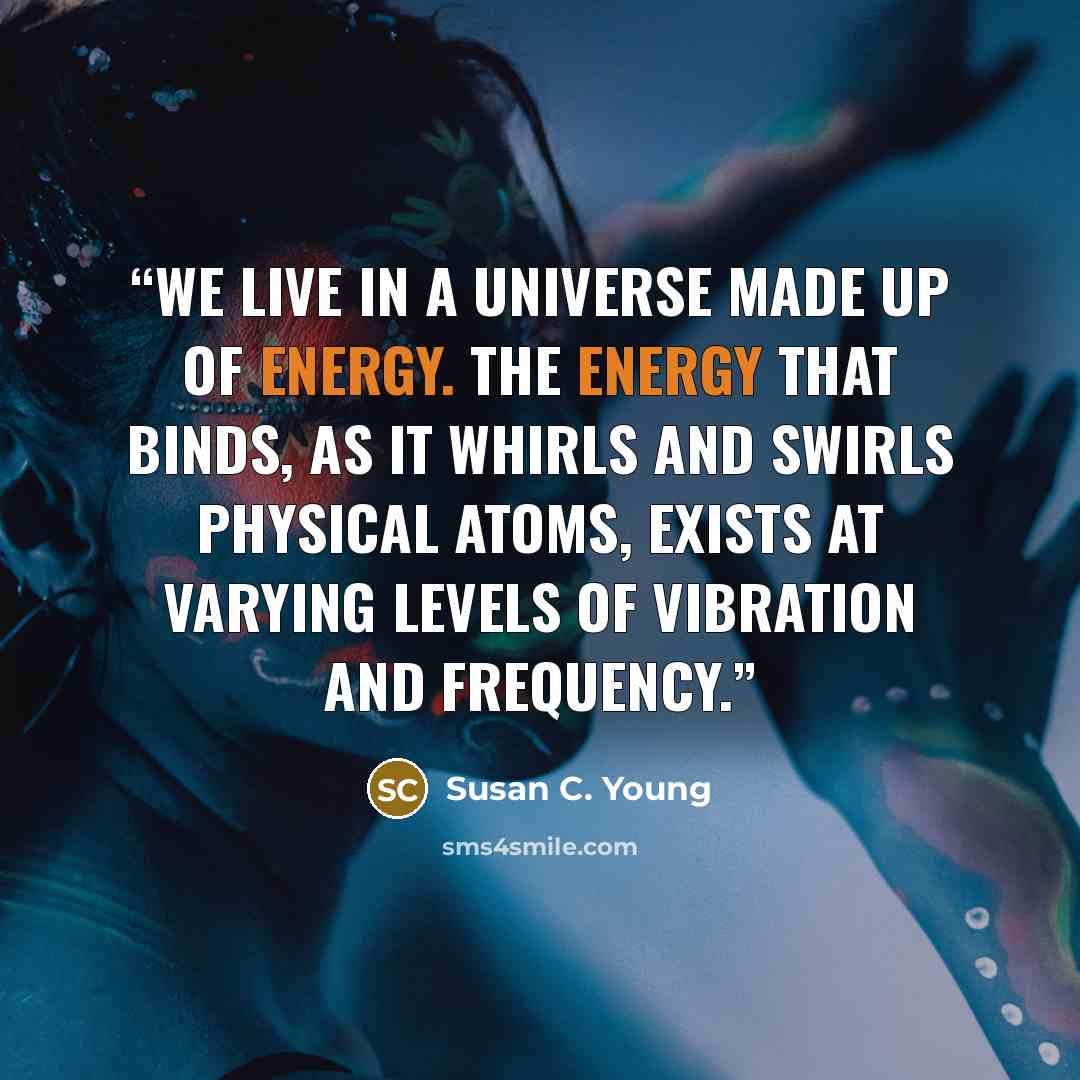 “We live in a universe made up of energy. The energy that binds, as it whirls and swirls physical atoms, exists at varying levels of vibration and frequency.” quote by Susan C. Young