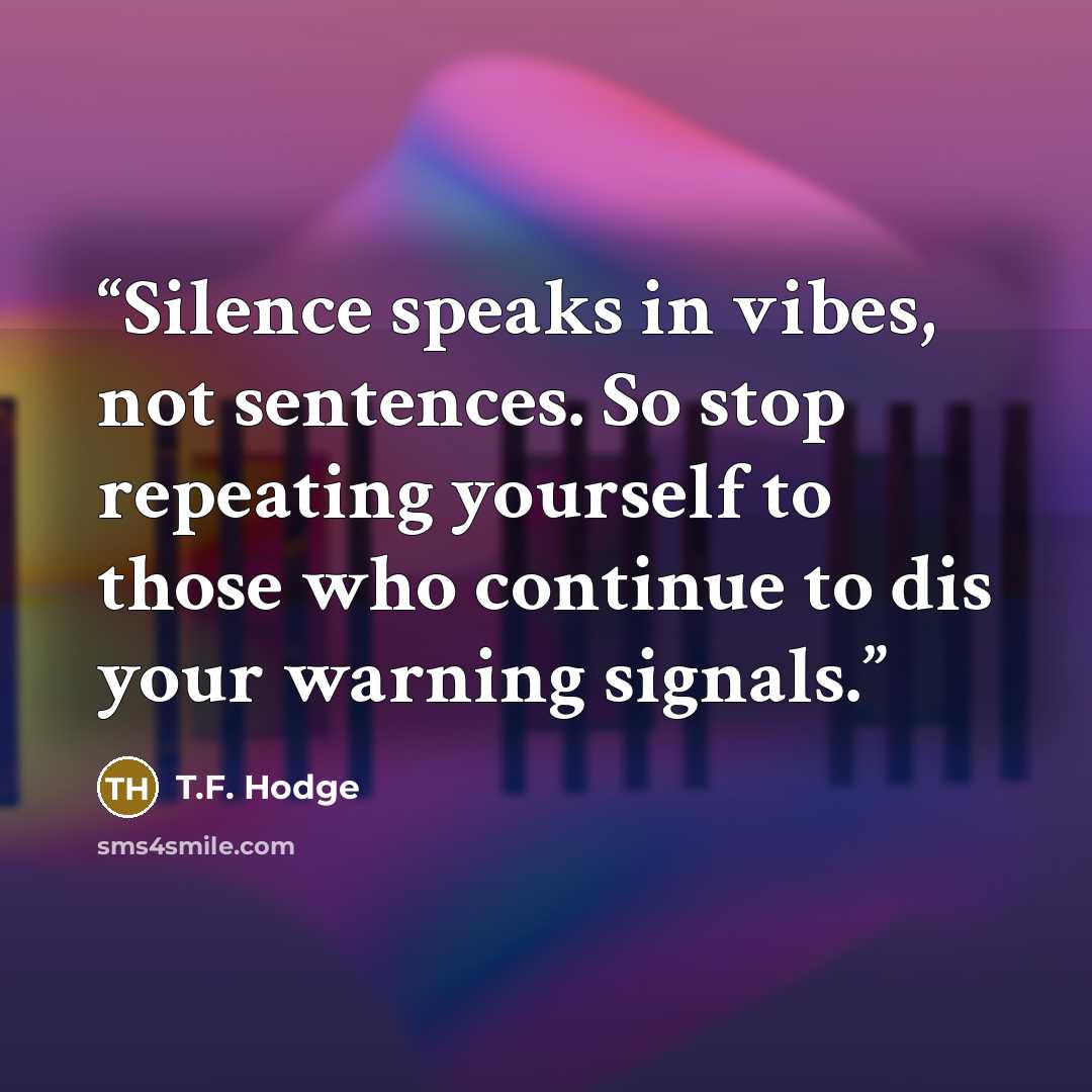 “Silence speaks in vibes, not sentences. So stop repeating yourself to those who continue to dis your warning signals.” quote by T.F. Hodge