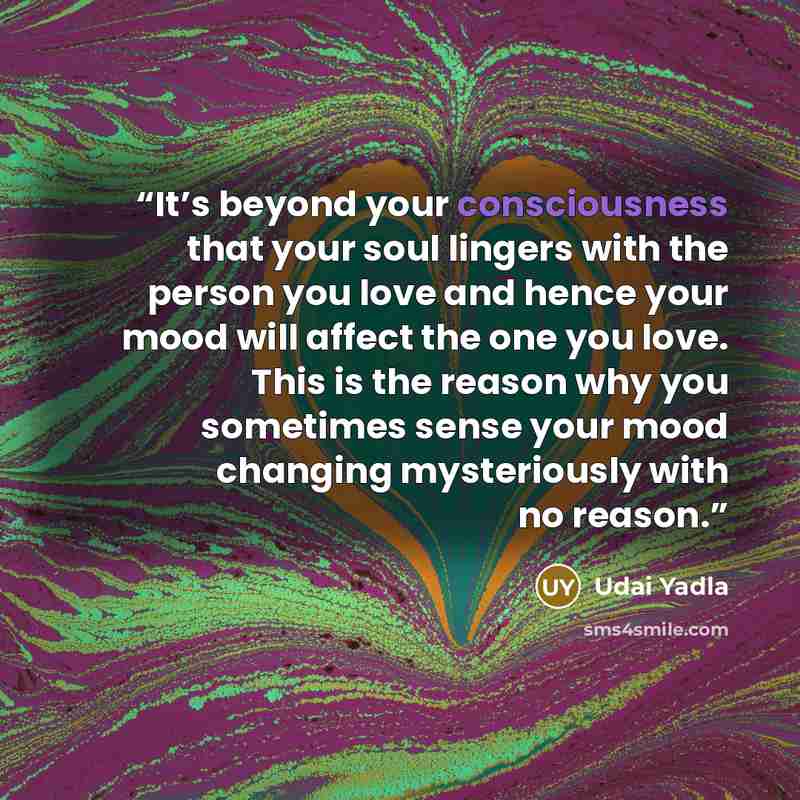 “It’s beyond your consciousness that your soul lingers with the person you love and hence your mood will affect the one you love. This is the reason why you sometimes sense your mood changing mysteriously with no reason.” quote by Udai Yadla