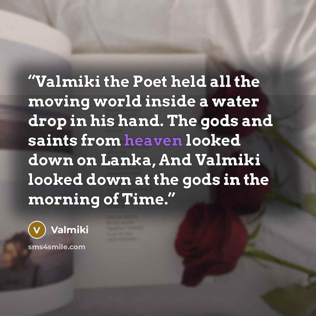 “Valmiki the Poet held all the moving world inside a water drop in his hand. The gods and saints from heaven looked down on Lanka, And Valmiki looked down at the gods in the morning of Time.” quote by Valmiki
