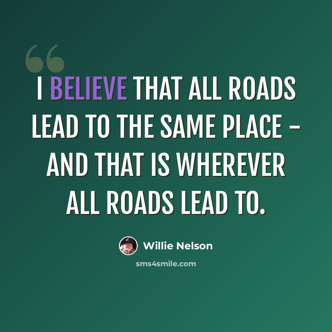 “I believe that all roads lead to the same place - and that is wherever all roads lead to.” quote by Willie Nelson