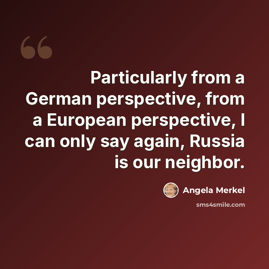 “Particularly from a German perspective, from a European perspective, I can only say again, Russia is our neighbor.” quote by Angela Merkel