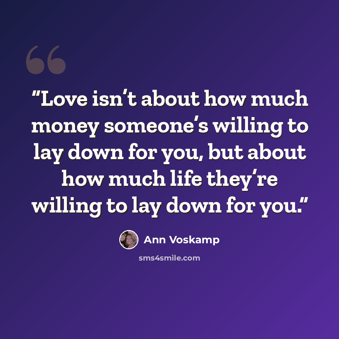 “Love isn’t about how much money someone’s willing to lay down for you, but about how much life they’re willing to lay down for you.” quote by Ann Voskamp