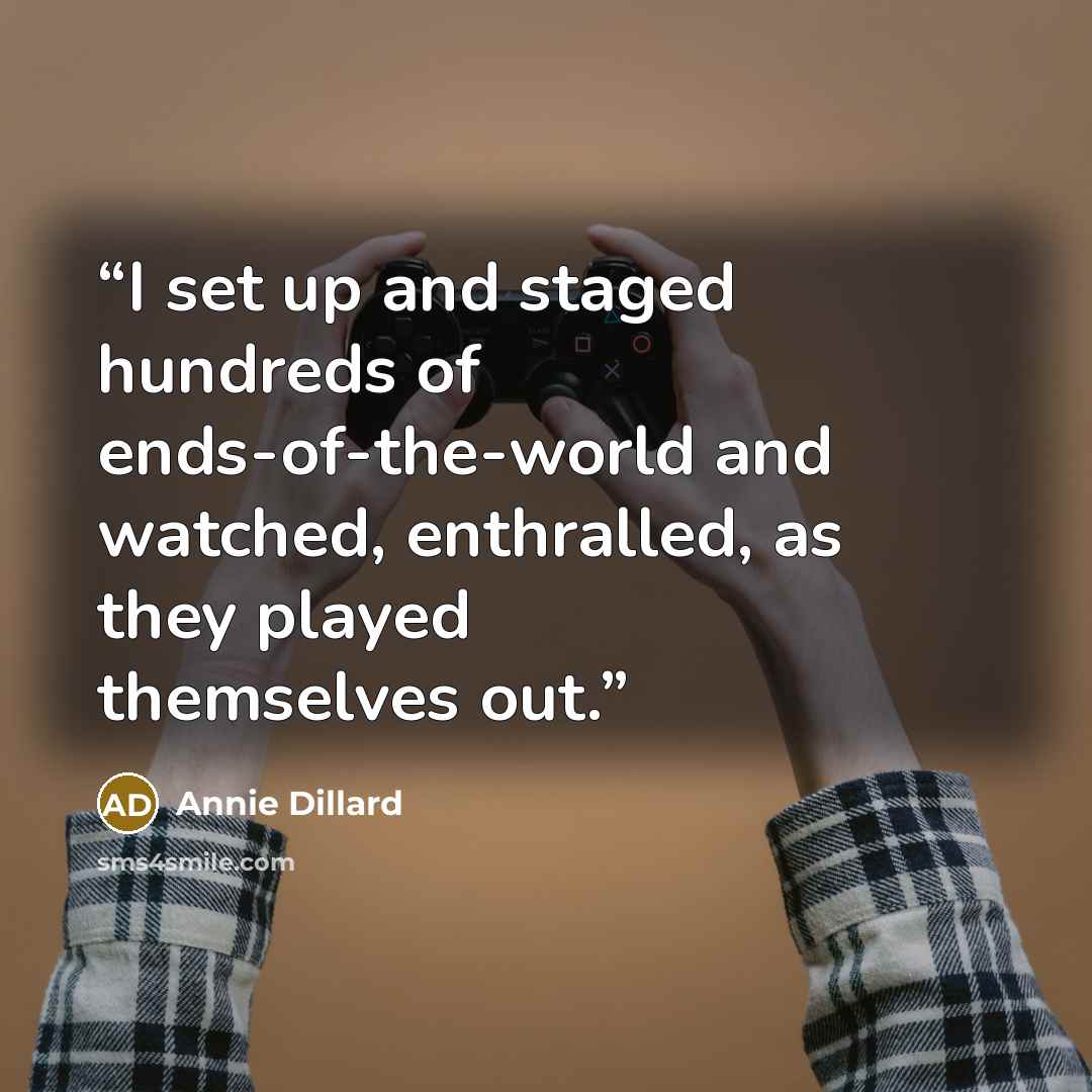 “I set up and staged hundreds of ends-of-the-world and watched, enthralled, as they played themselves out.” quote by Annie Dillard