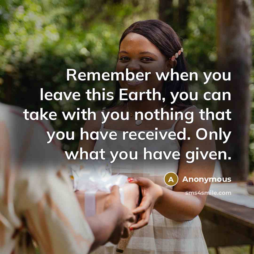 “Remember when you leave this Earth, you can take with you nothing that you have received. Only what you have given.” quote by Anonymous
