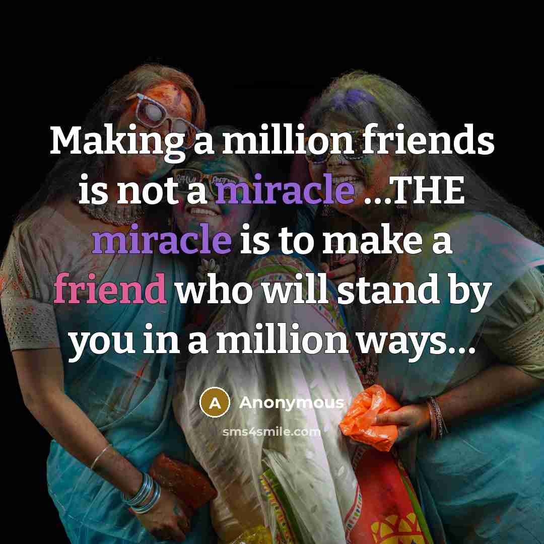 “Making a million friends is not a miracle …THE miracle is to make a friend who will stand by you in a million ways…” quote by Anonymous