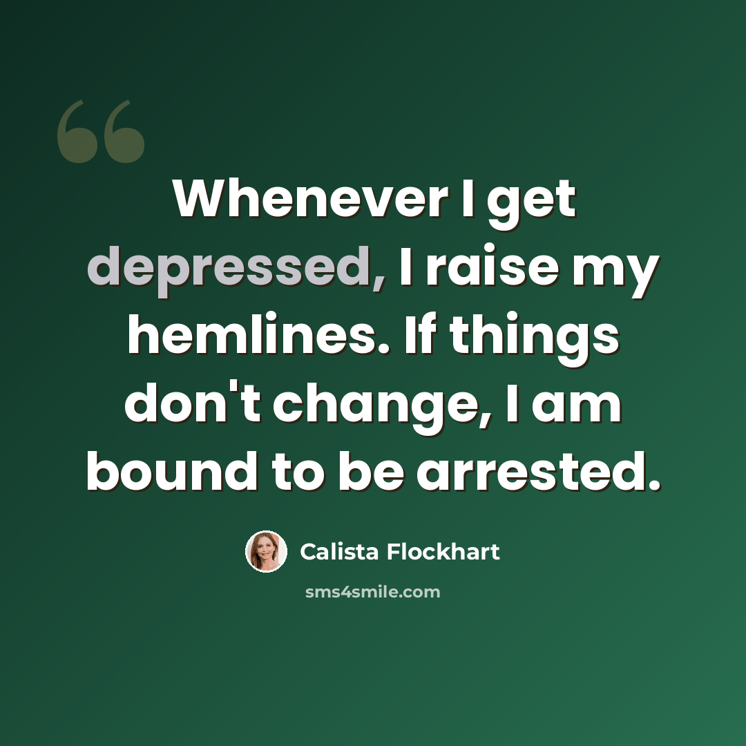 “Whenever I get depressed, I raise my hemlines. If things don't change, I am bound to be arrested.” quote by Calista Flockhart