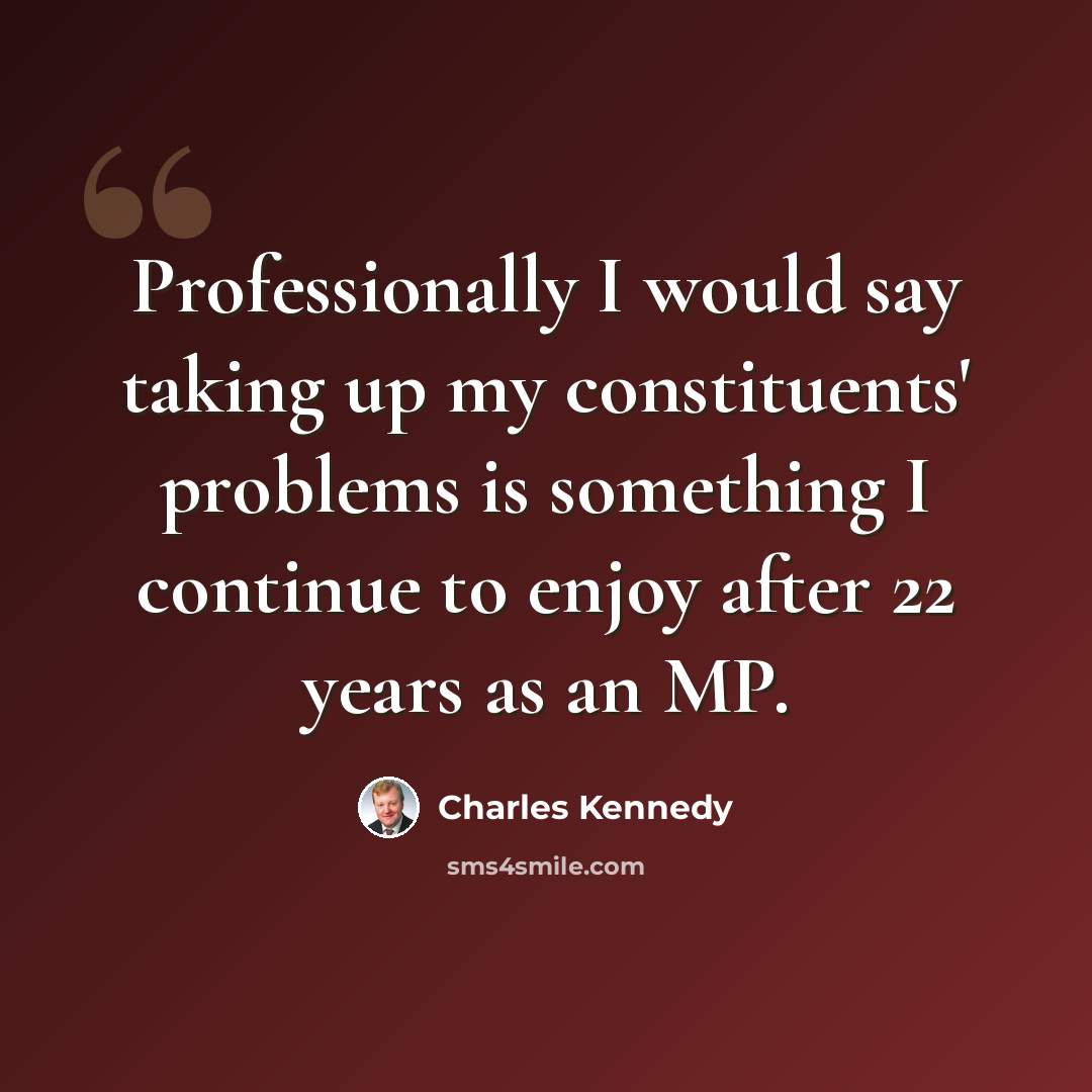 “Professionally I would say taking up my constituents' problems is something I continue to enjoy after 22 years as an MP.” quote by Charles Kennedy