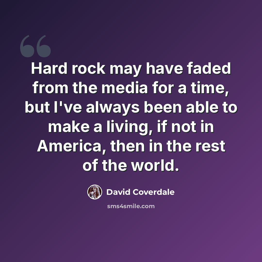 “Hard rock may have faded from the media for a time, but I've always been able to make a living, if not in America, then in the rest of the world.” quote by David Coverdale