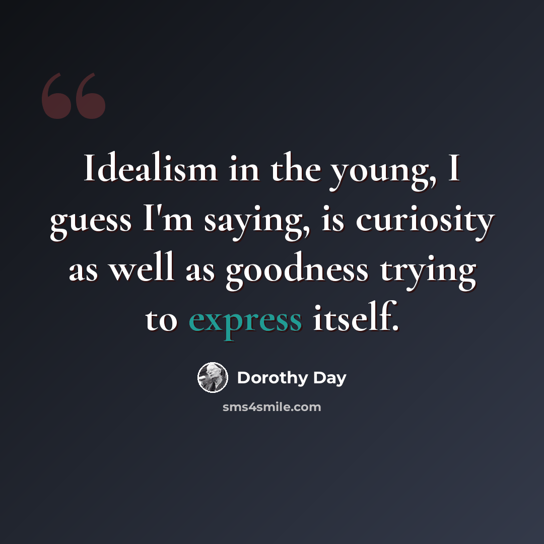 “Idealism in the young, I guess I'm saying, is curiosity as well as goodness trying to express itself.” quote by Dorothy Day