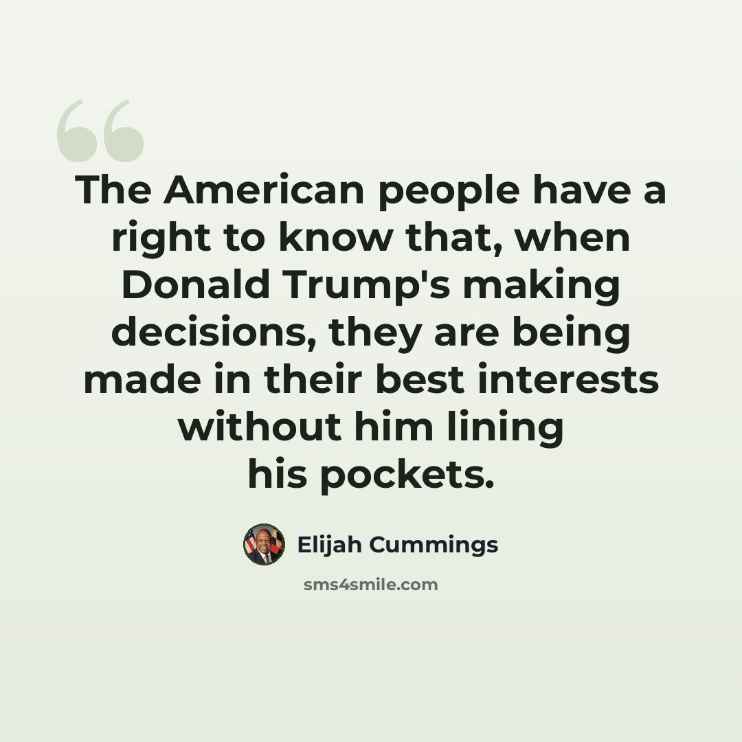 “The American people have a right to know that, when Donald Trump's making decisions, they are being made in their best interests without him lining his pockets.” quote by Elijah Cummings