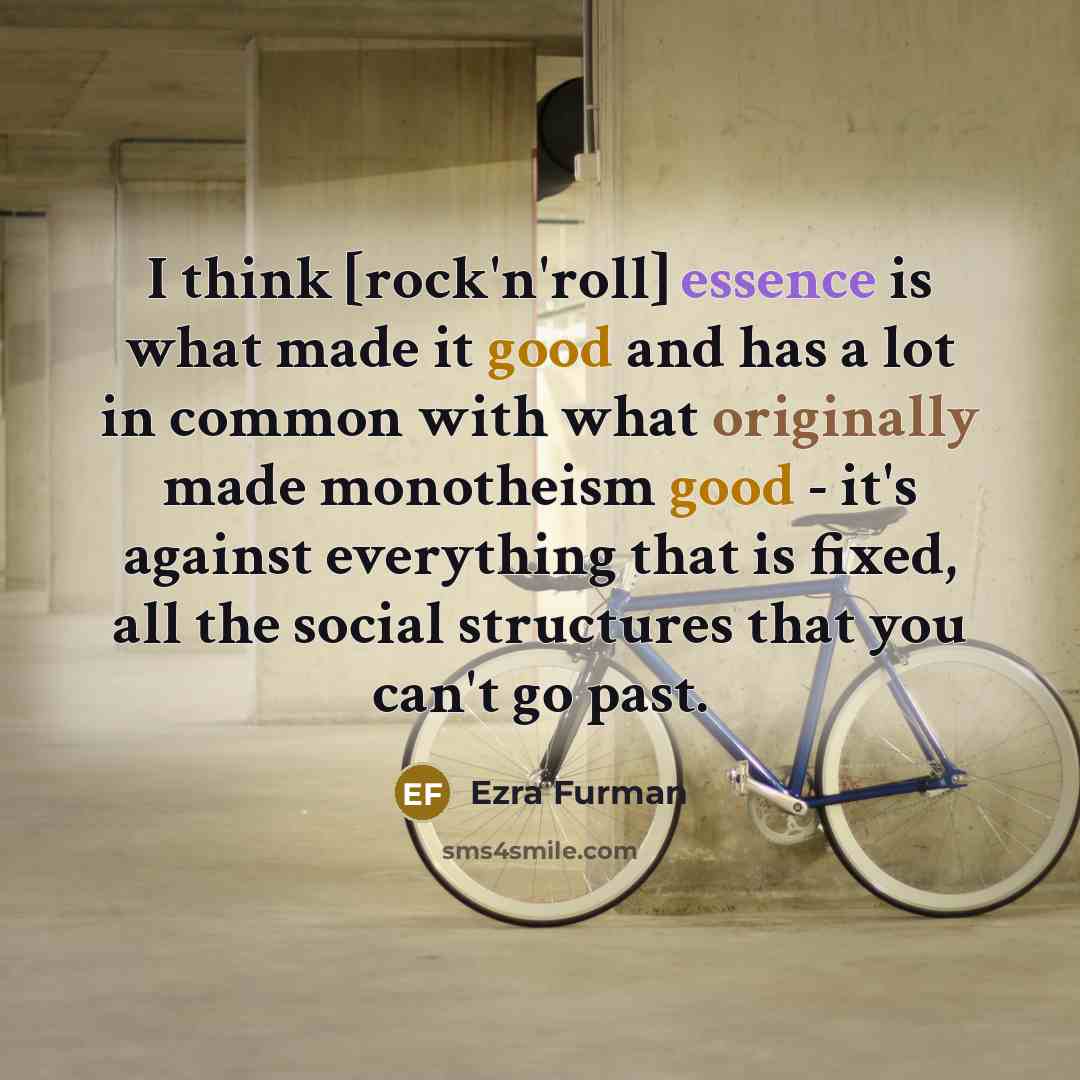 “I think [rock'n'roll] essence is what made it good and has a lot in common with what originally made monotheism good - it's against everything that is fixed, all the social structures that you can't go past.” quote by Ezra Furman