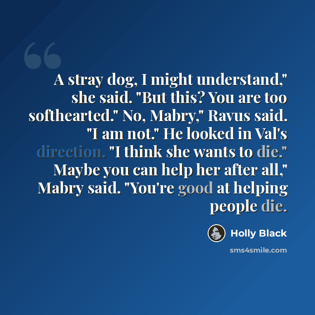 “A stray dog, I might understand," she said. "But this? You are too softhearted." No, Mabry," Ravus said. "I am not." He looked in Val's direction. "I think she wants to die." Maybe you can help her after all," Mabry said. "You're good at helping people die.” quote by Holly Black