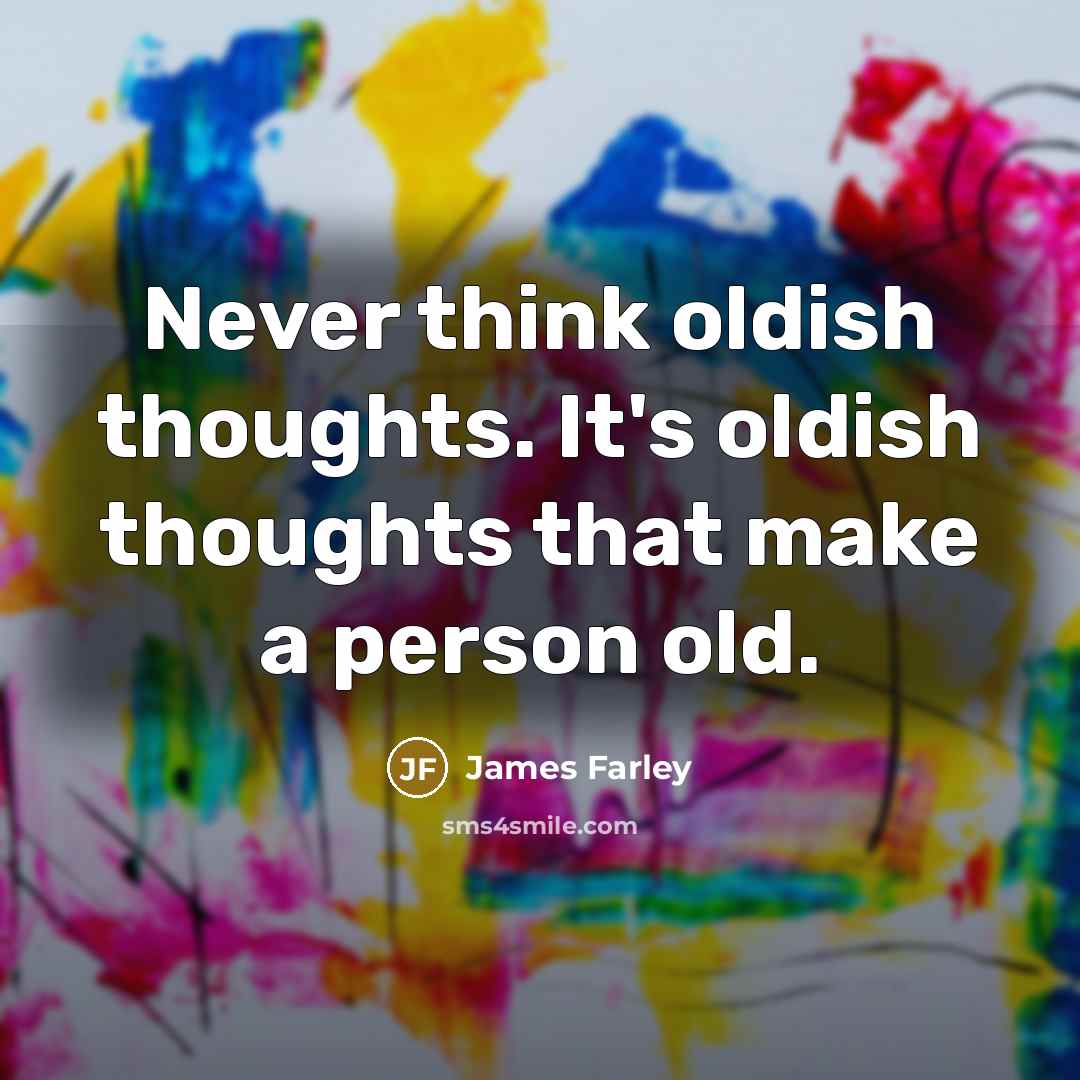 “Never think oldish thoughts. It's oldish thoughts that make a person old.” quote by James Farley