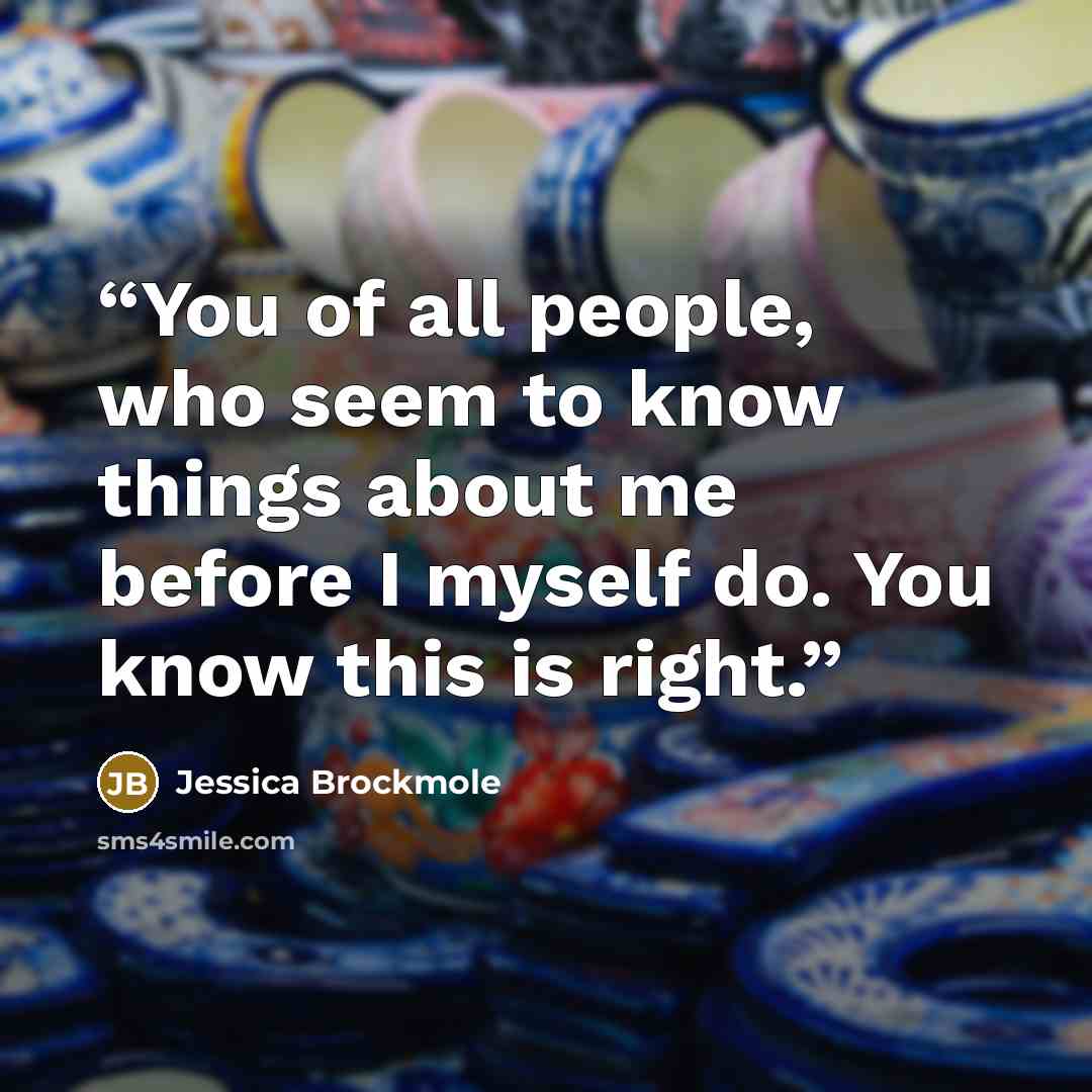 “You of all people, who seem to know things about me before I myself do. You know this is right.” quote by Jessica Brockmole