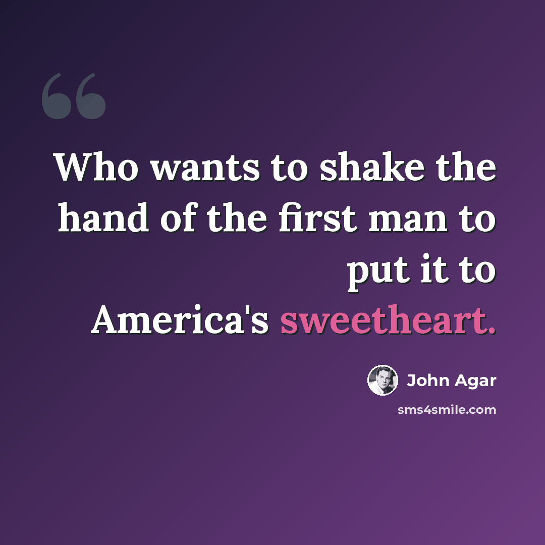 “Who wants to shake the hand of the first man to put it to America's sweetheart.” quote by John Agar