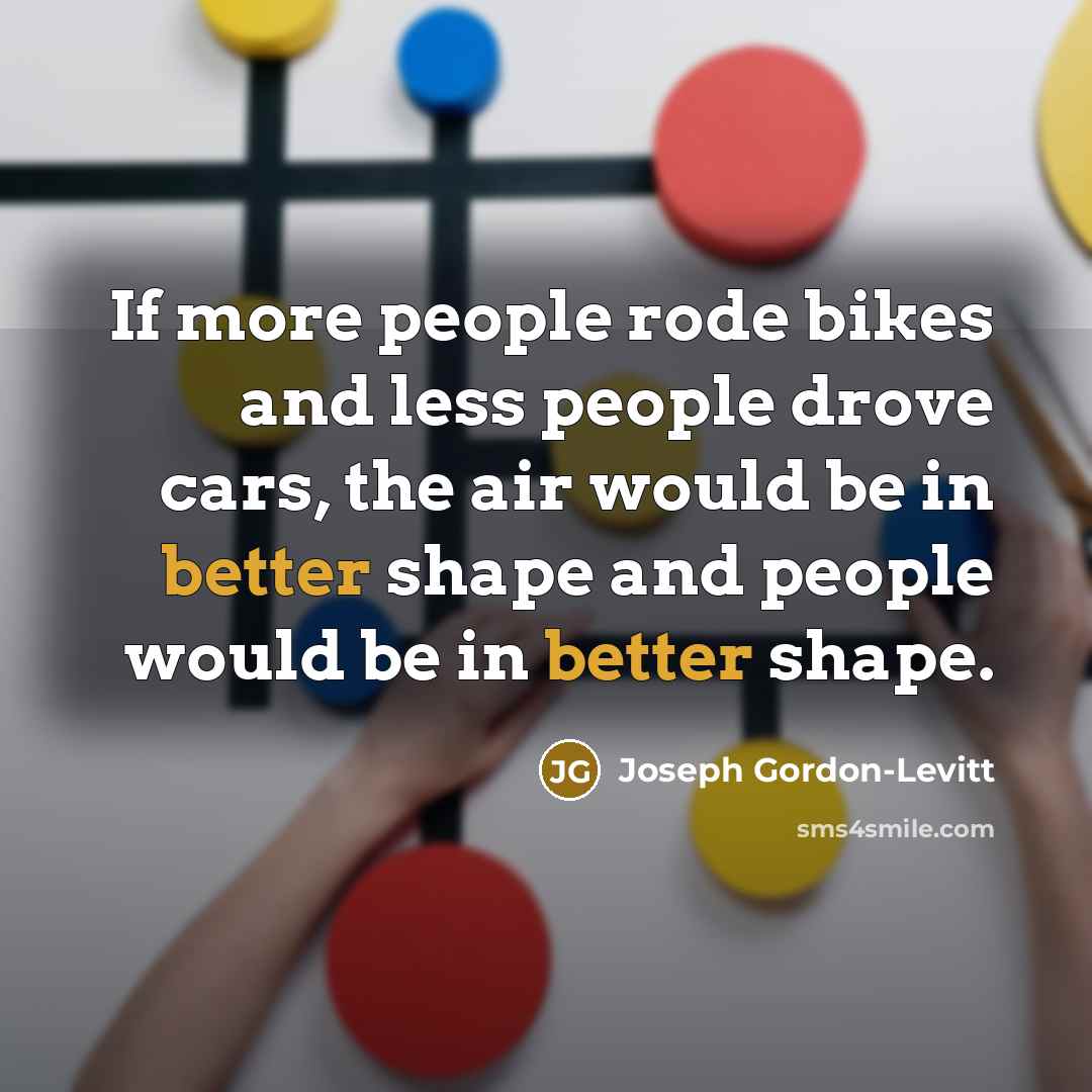 “If more people rode bikes and less people drove cars, the air would be in better shape and people would be in better shape.” quote by Joseph Gordon-Levitt