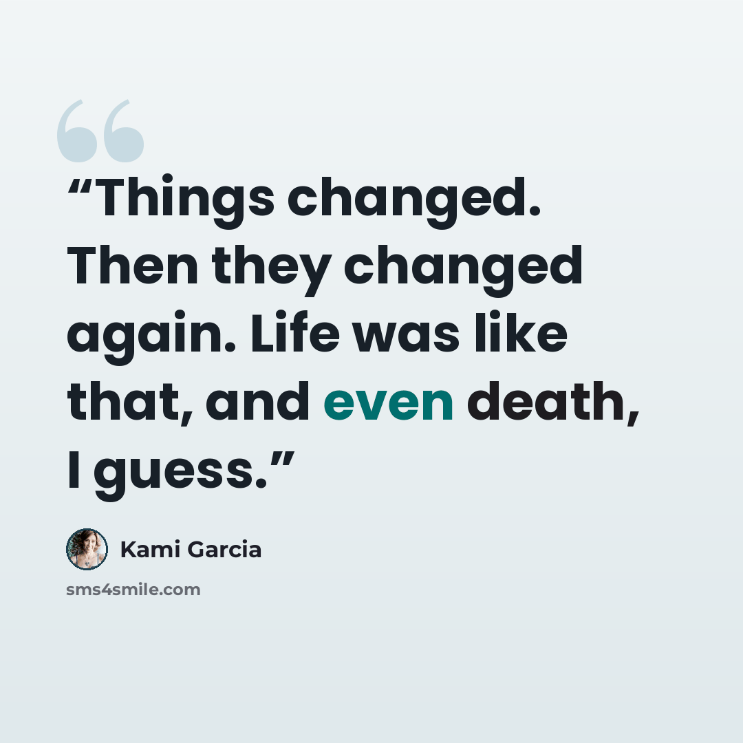 “Things changed. Then they changed again. Life was like that, and even death, I guess.” quote by Kami Garcia