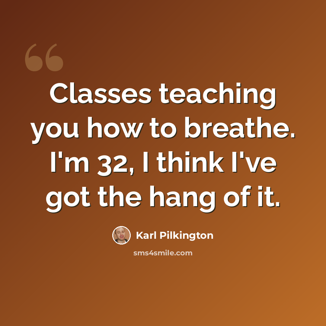 “Classes teaching you how to breathe. I'm 32, I think I've got the hang of it.” quote by Karl Pilkington