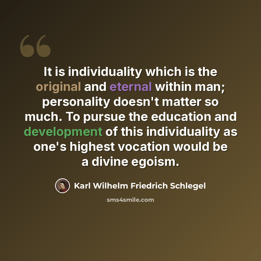 “It is individuality which is the original and eternal within man; personality doesn't matter so much. To pursue the education and development of this individuality as one's highest vocation would be a divine egoism.” quote by Karl Wilhelm Friedrich Schlegel