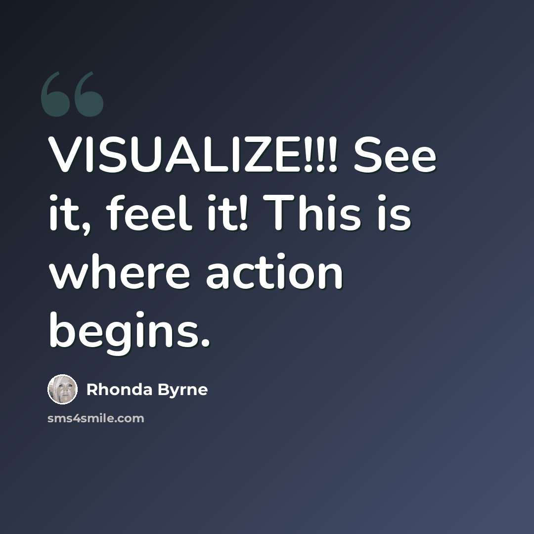 “VISUALIZE!!! See it, feel it! This is where action begins.” quote by Rhonda Byrne