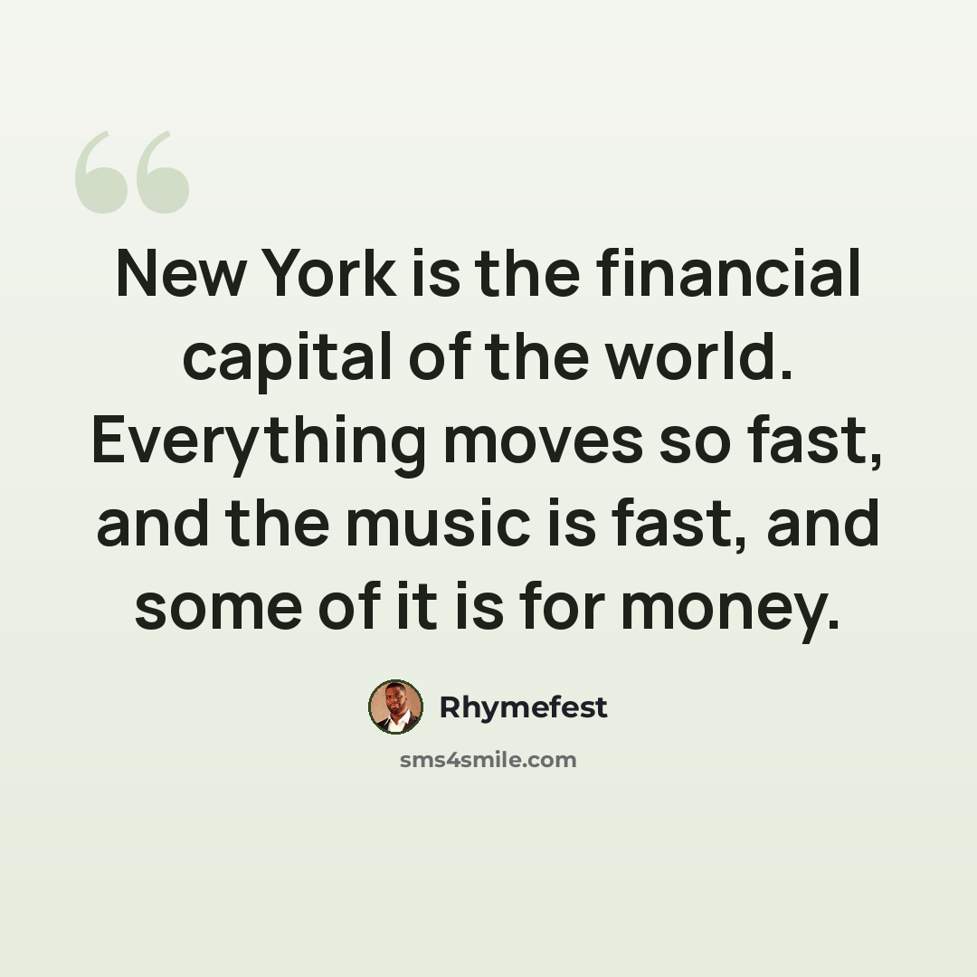 “New York is the financial capital of the world. Everything moves so fast, and the music is fast, and some of it is for money.” quote by Rhymefest