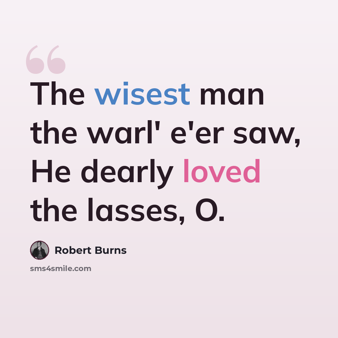 “The wisest man the warl' e'er saw, He dearly loved the lasses, O.” quote by Robert Burns