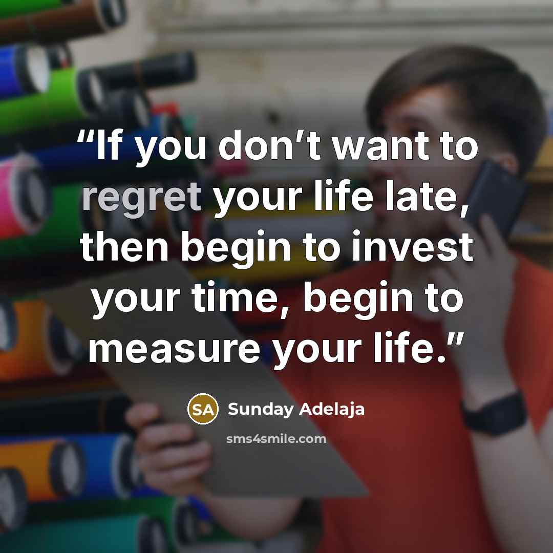 “If you don’t want to regret your life late, then begin to invest your time, begin to measure your life.” quote by Sunday Adelaja