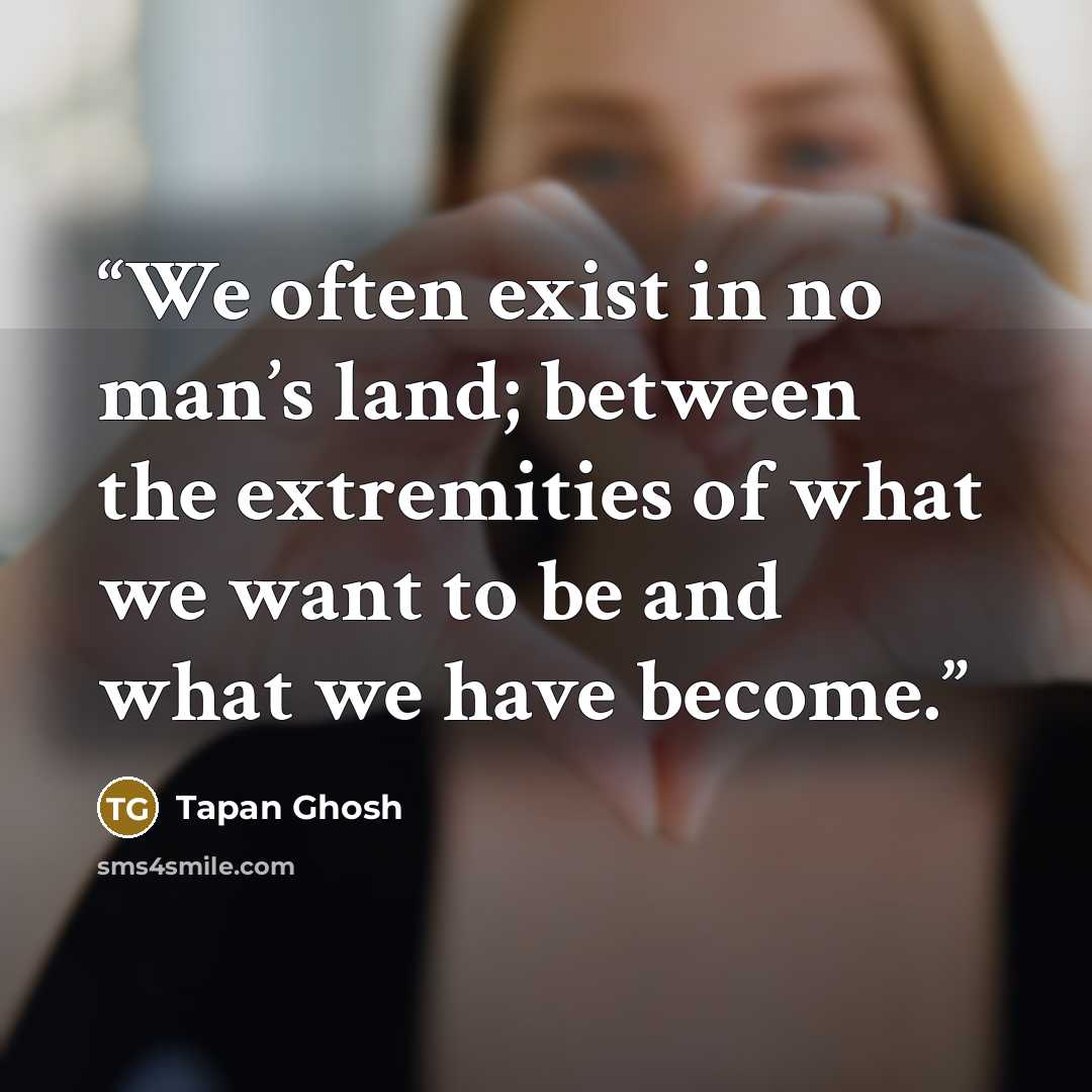 “We often exist in no man’s land; between the extremities of what we want to be and what we have become.” quote by Tapan Ghosh