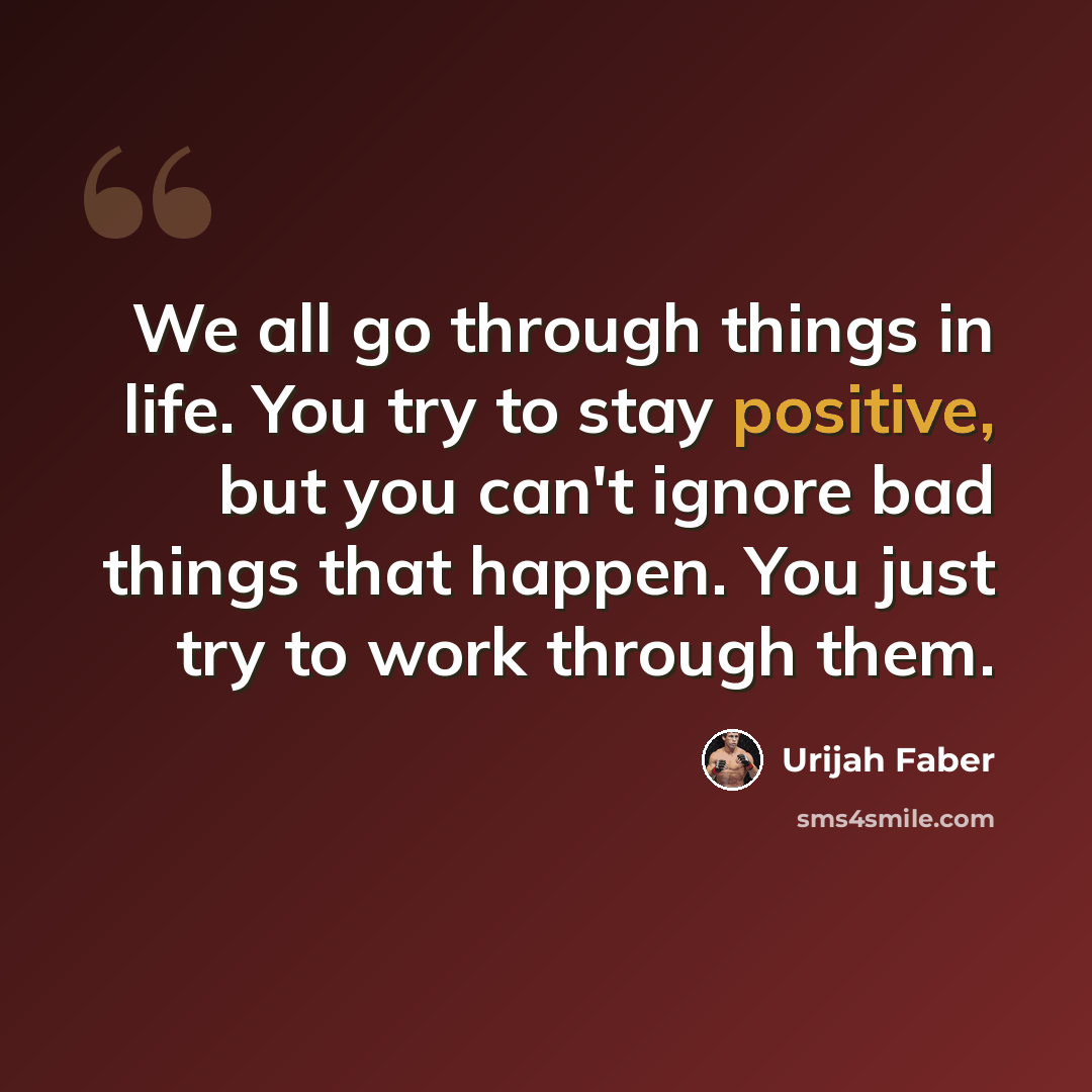 “We all go through things in life. You try to stay positive, but you can't ignore bad things that happen. You just try to work through them.” quote by Urijah Faber