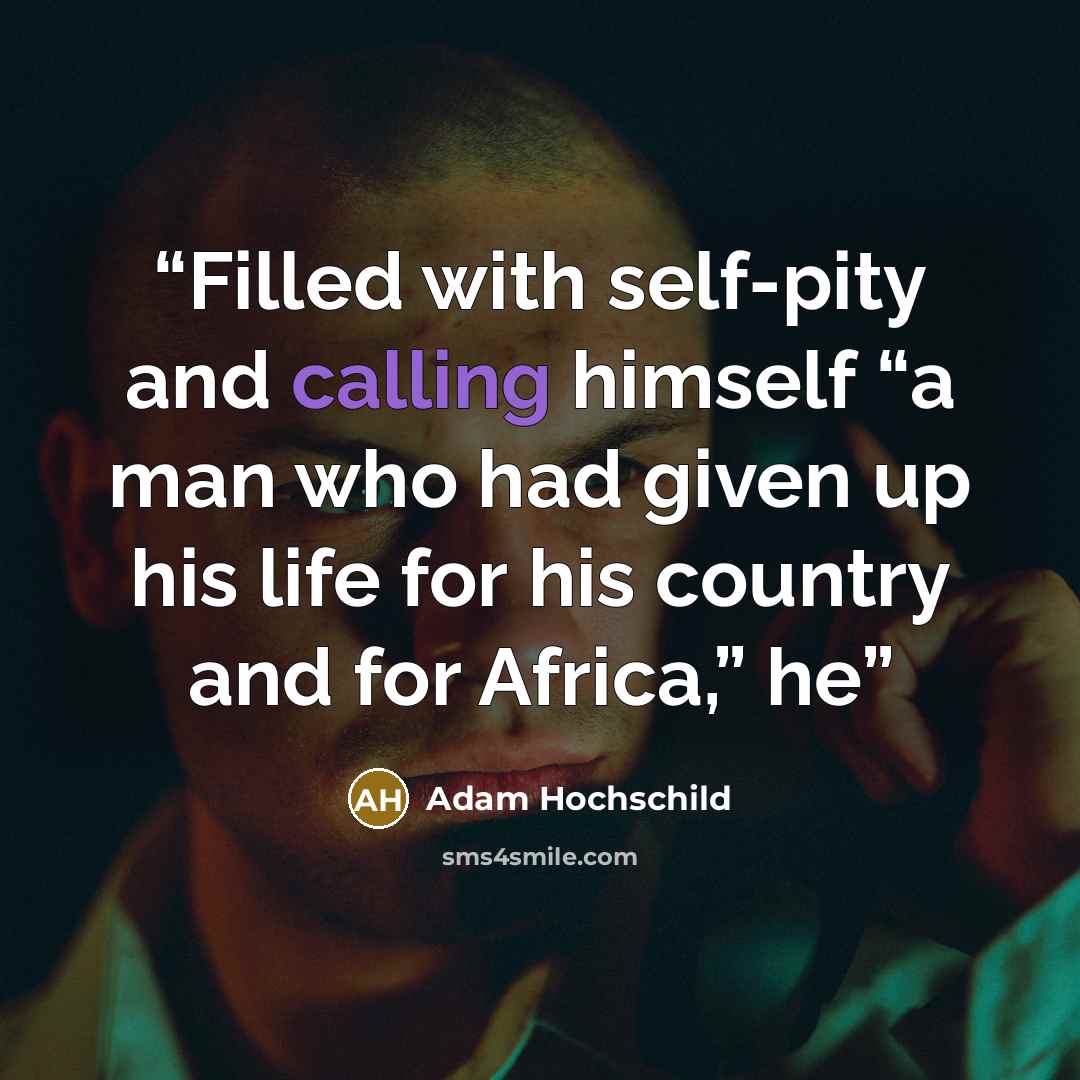 “Filled with self-pity and calling himself “a man who had given up his life for his country and for Africa,” he” quote by Adam Hochschild