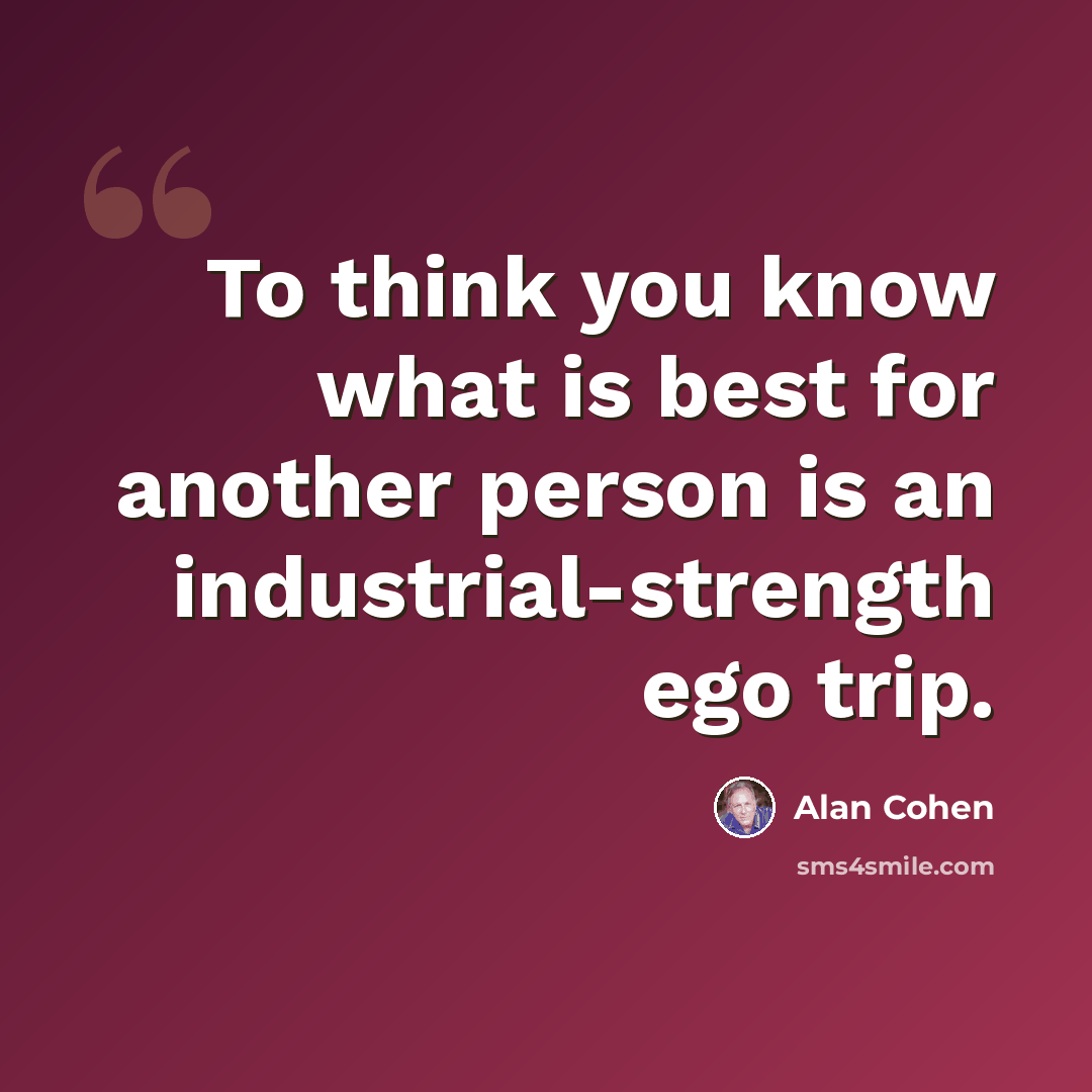 “To think you know what is best for another person is an industrial-strength ego trip.” quote by Alan Cohen