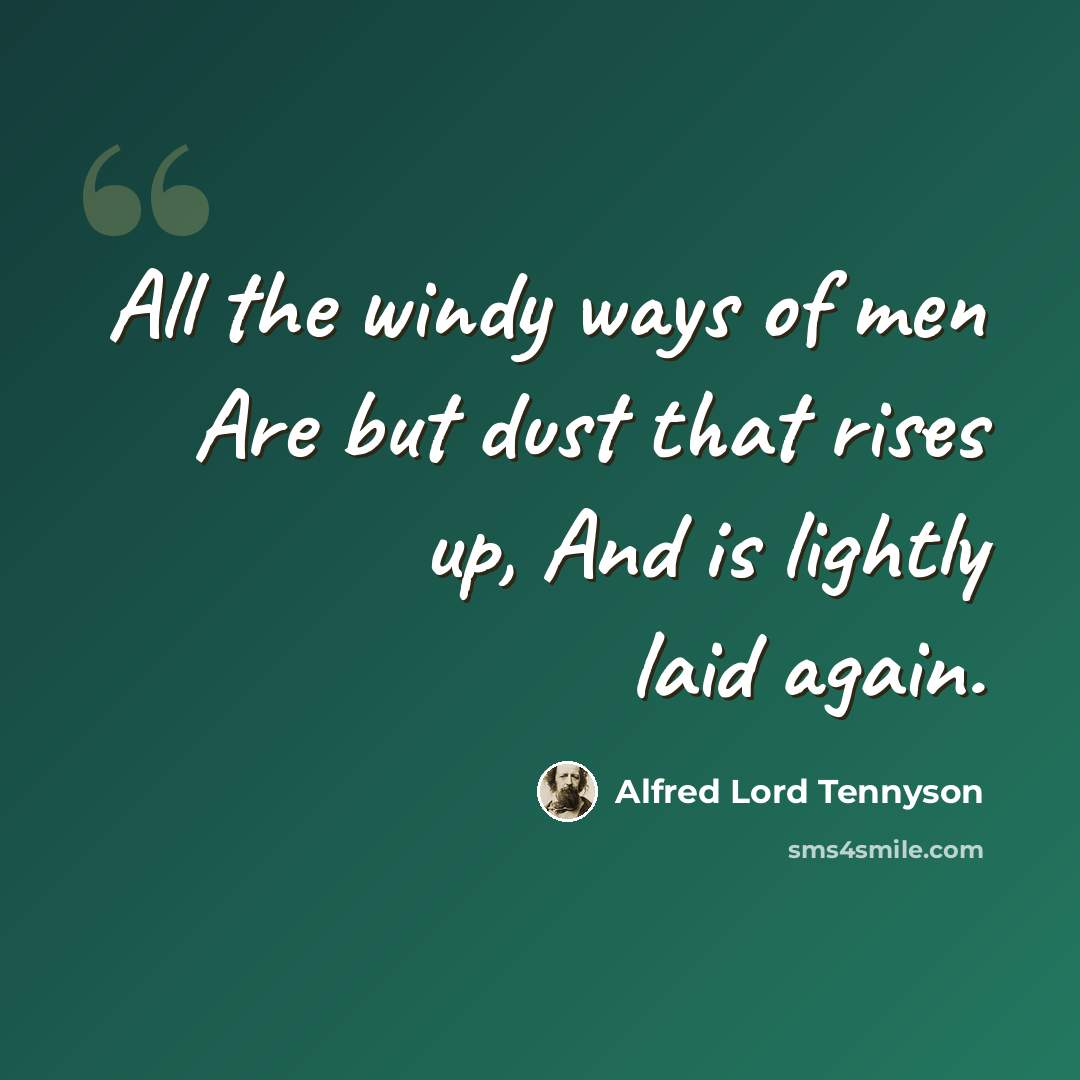 “All the windy ways of men Are but dust that rises up, And is lightly laid again.” quote by Alfred Lord Tennyson
