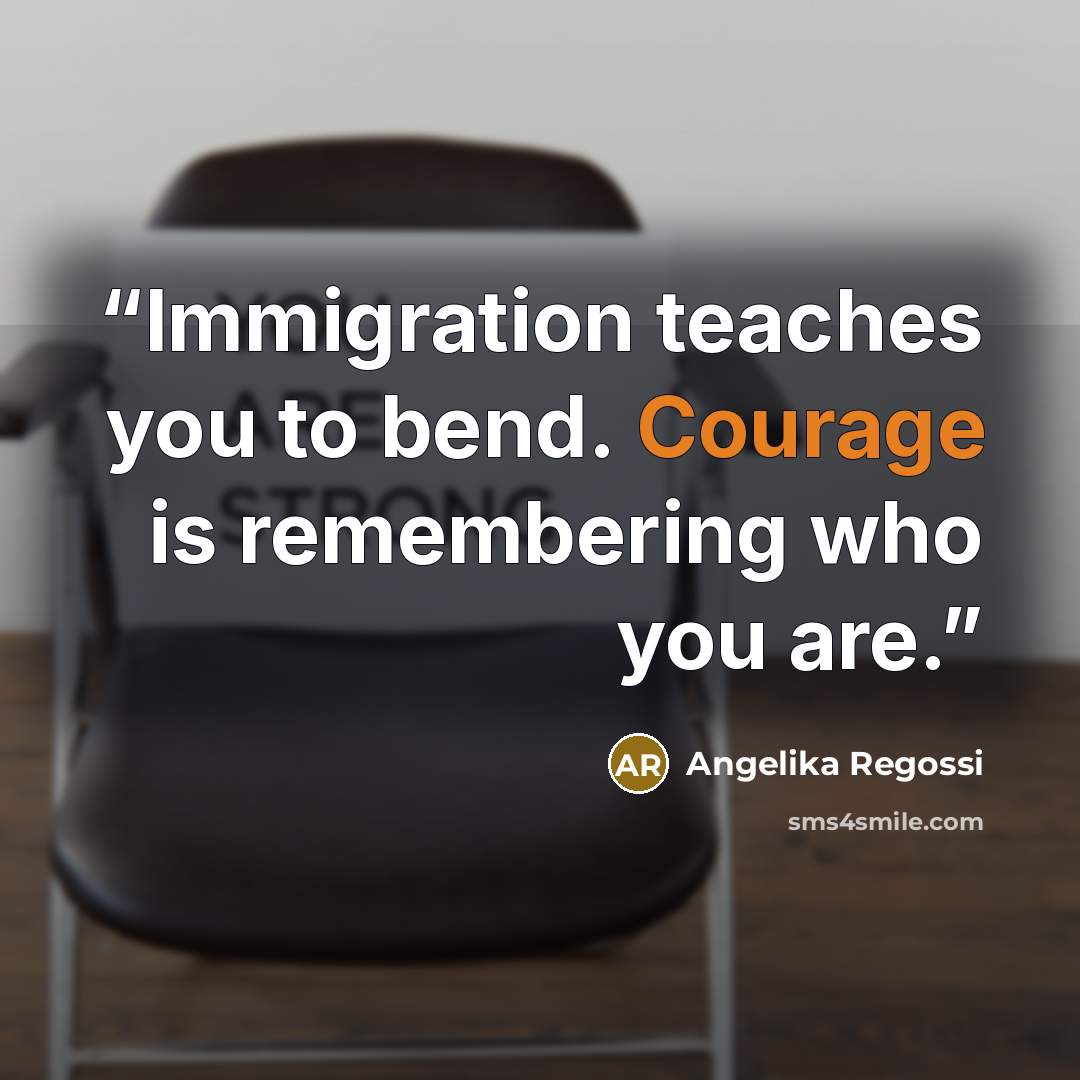 “Immigration teaches you to bend. Courage is remembering who you are.” quote by Angelika Regossi
