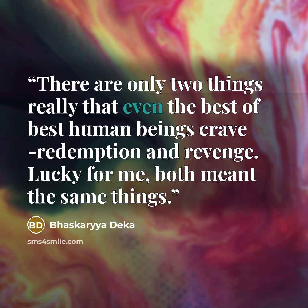 “There are only two things really that even the best of best human beings crave -redemption and revenge. Lucky for me, both meant the same things.” quote by Bhaskaryya Deka