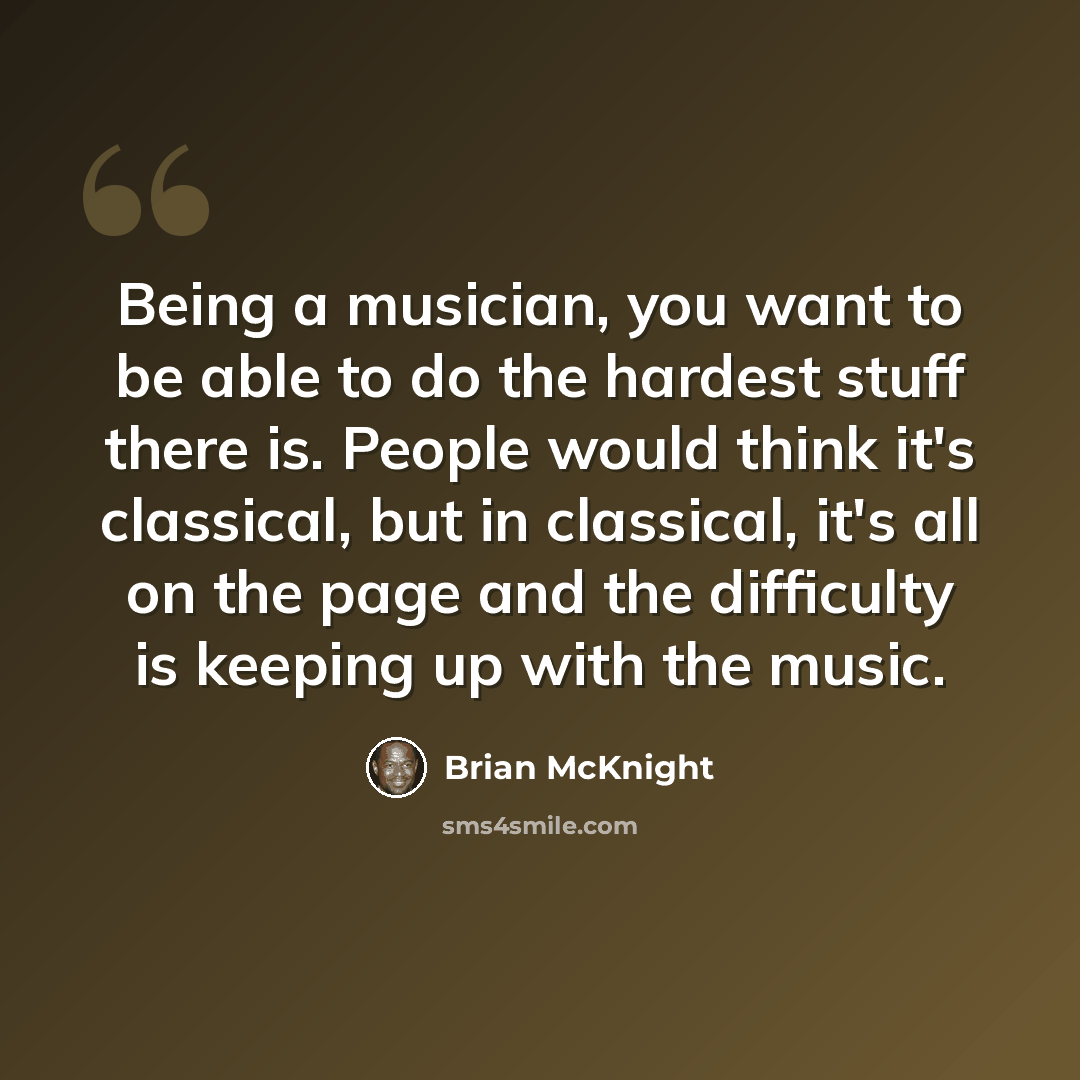 “Being a musician, you want to be able to do the hardest stuff there is. People would think it's classical, but in classical, it's all on the page and the difficulty is keeping up with the music.” quote by Brian McKnight