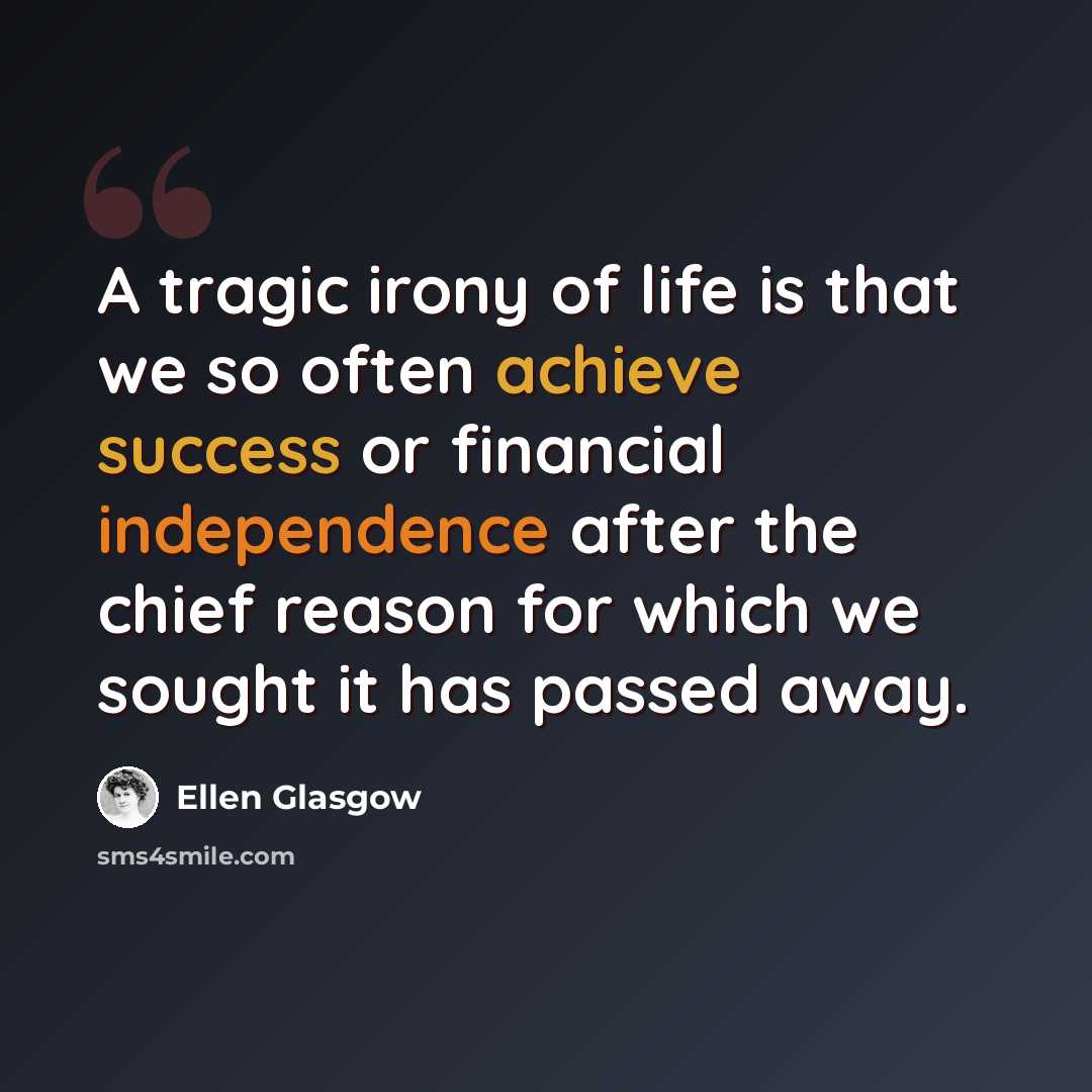 “A tragic irony of life is that we so often achieve success or financial independence after the chief reason for which we sought it has passed away.” quote by Ellen Glasgow