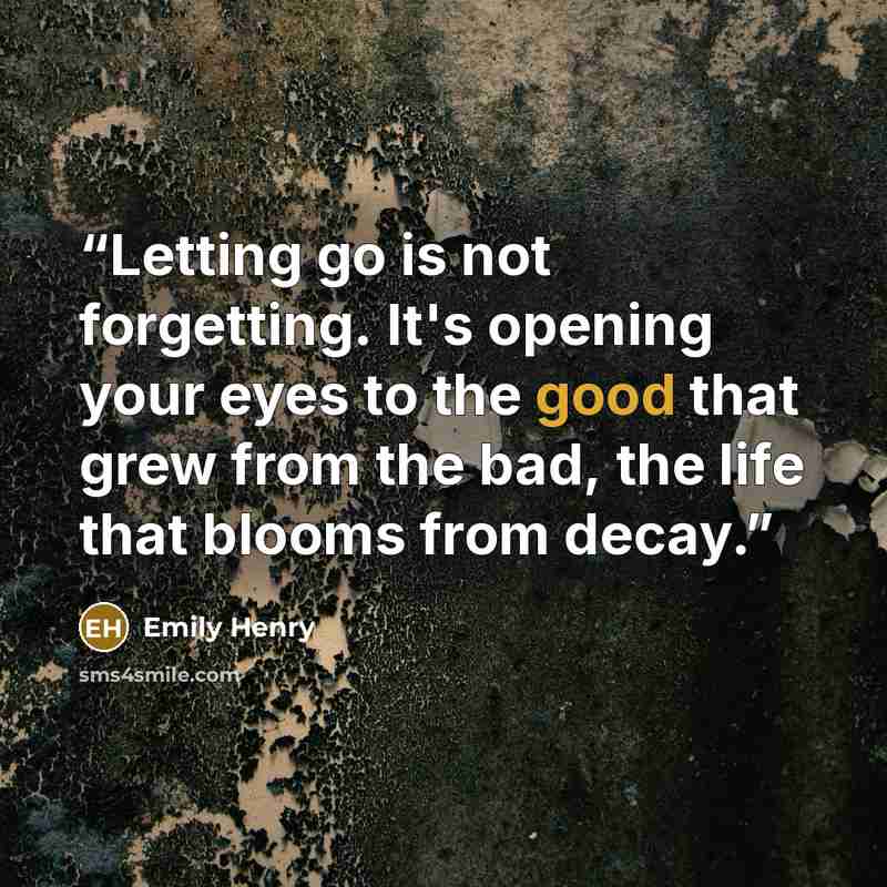 “Letting go is not forgetting. It's opening your eyes to the good that grew from the bad, the life that blooms from decay.” quote by Emily Henry