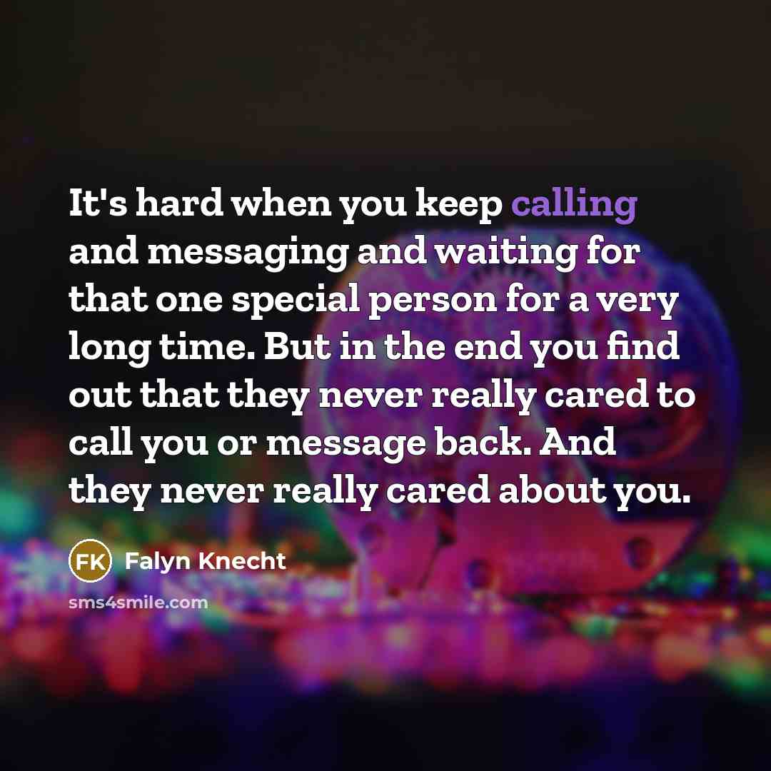 “It's hard when you keep calling and messaging and waiting for that one special person for a very long time. But in the end you find out that they never really cared to call you or message back. And they never really cared about you.” quote by Falyn Knecht