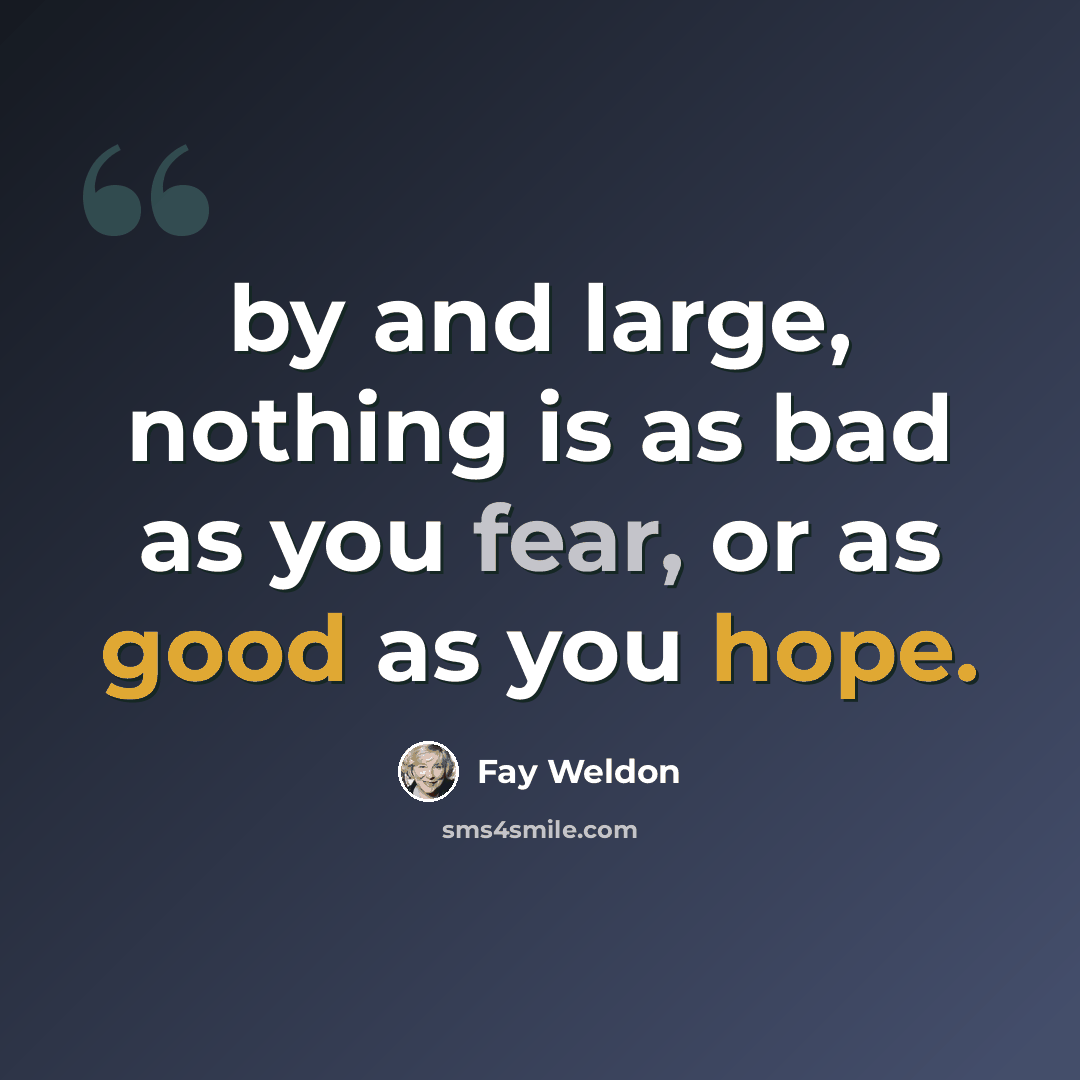 “by and large, nothing is as bad as you fear, or as good as you hope.” quote by Fay Weldon