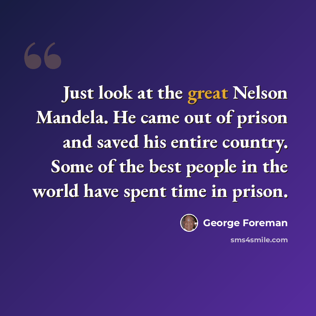 “Just look at the great Nelson Mandela. He came out of prison and saved his entire country. Some of the best people in the world have spent time in prison.” quote by George Foreman