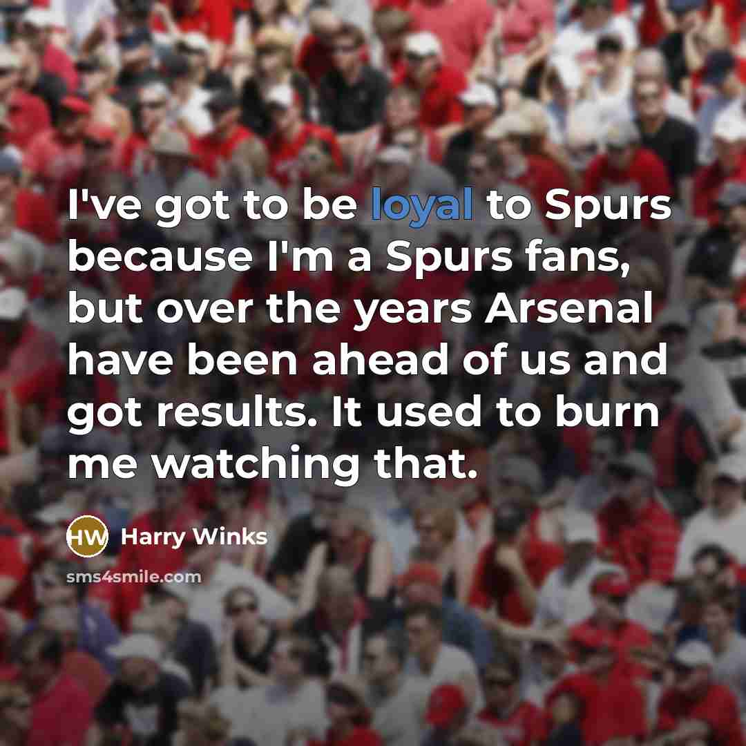 “I've got to be loyal to Spurs because I'm a Spurs fans, but over the years Arsenal have been ahead of us and got results. It used to burn me watching that.” quote by Harry Winks