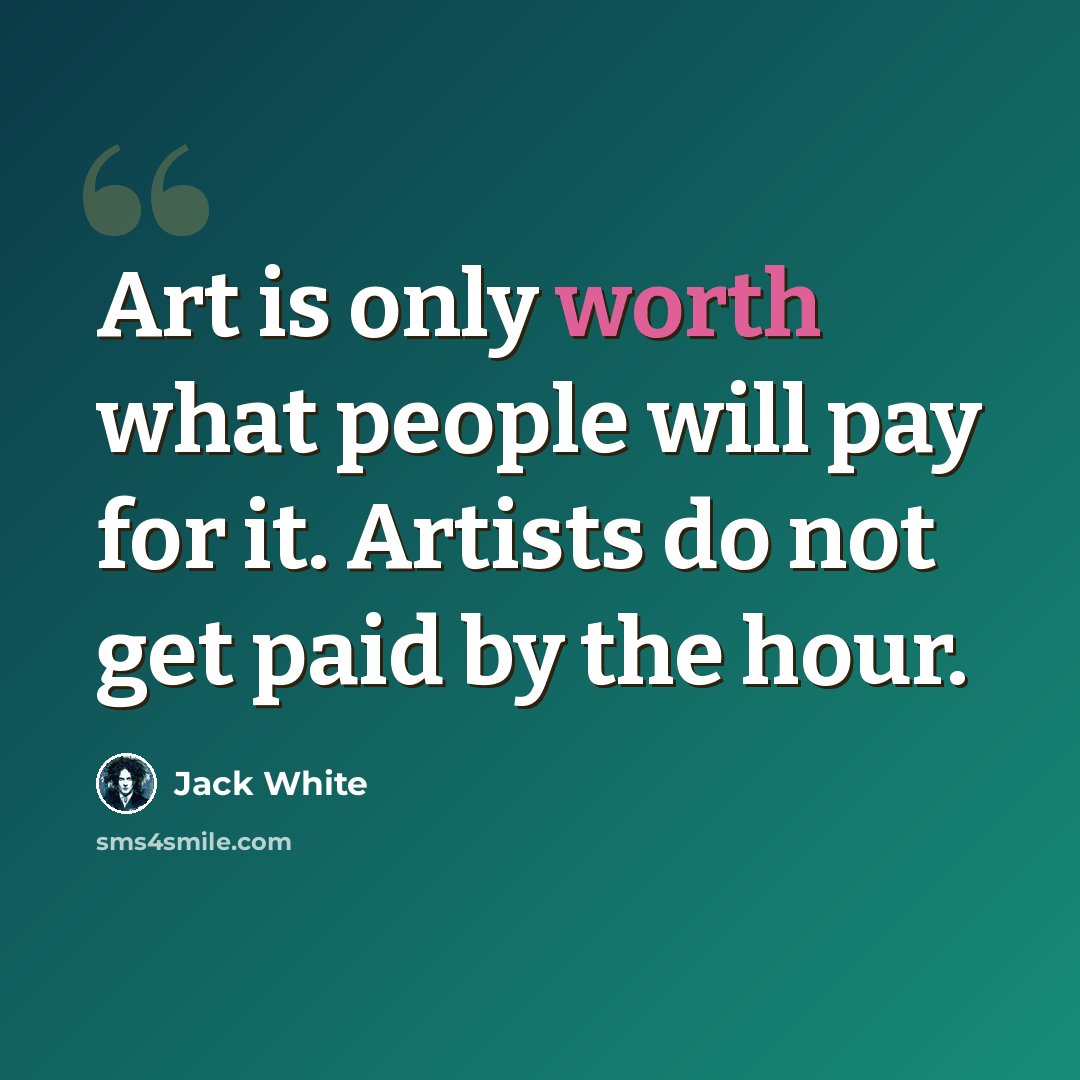“Art is only worth what people will pay for it. Artists do not get paid by the hour.” quote by Jack White