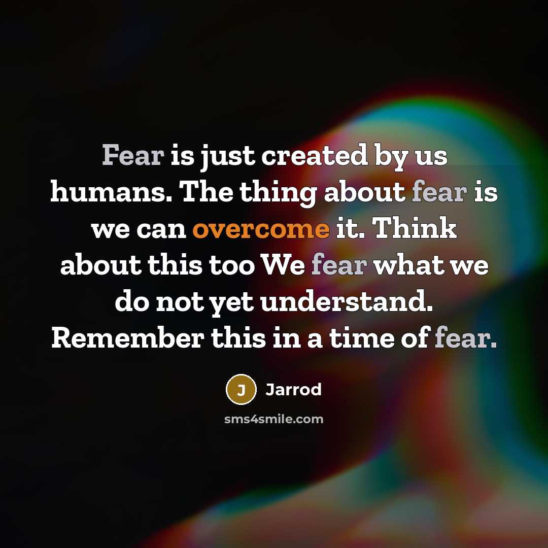 “Fear is just created by us humans. The thing about fear is we can overcome it. Think about this too We fear what we do not yet understand. Remember this in a time of fear.” quote by Jarrod